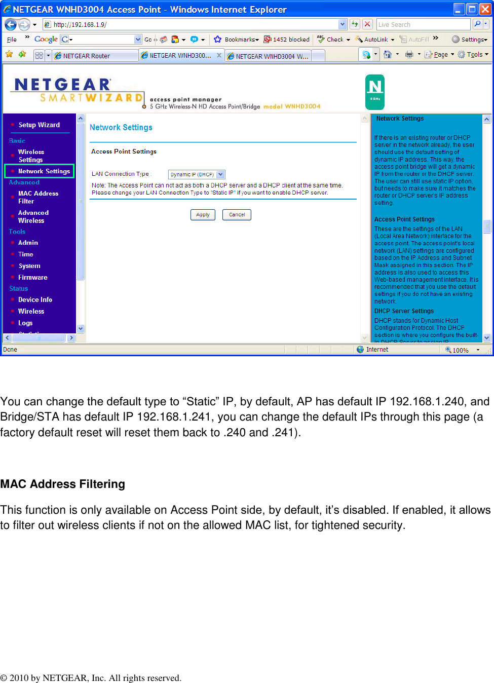 © 2010 by NETGEAR, Inc. All rights reserved.    You can change the default type to “Static” IP, by default, AP has default IP 192.168.1.240, and Bridge/STA has default IP 192.168.1.241, you can change the default IPs through this page (a factory default reset will reset them back to .240 and .241).  MAC Address Filtering  This function is only available on Access Point side, by default, it’s disabled. If enabled, it allows to filter out wireless clients if not on the allowed MAC list, for tightened security. 