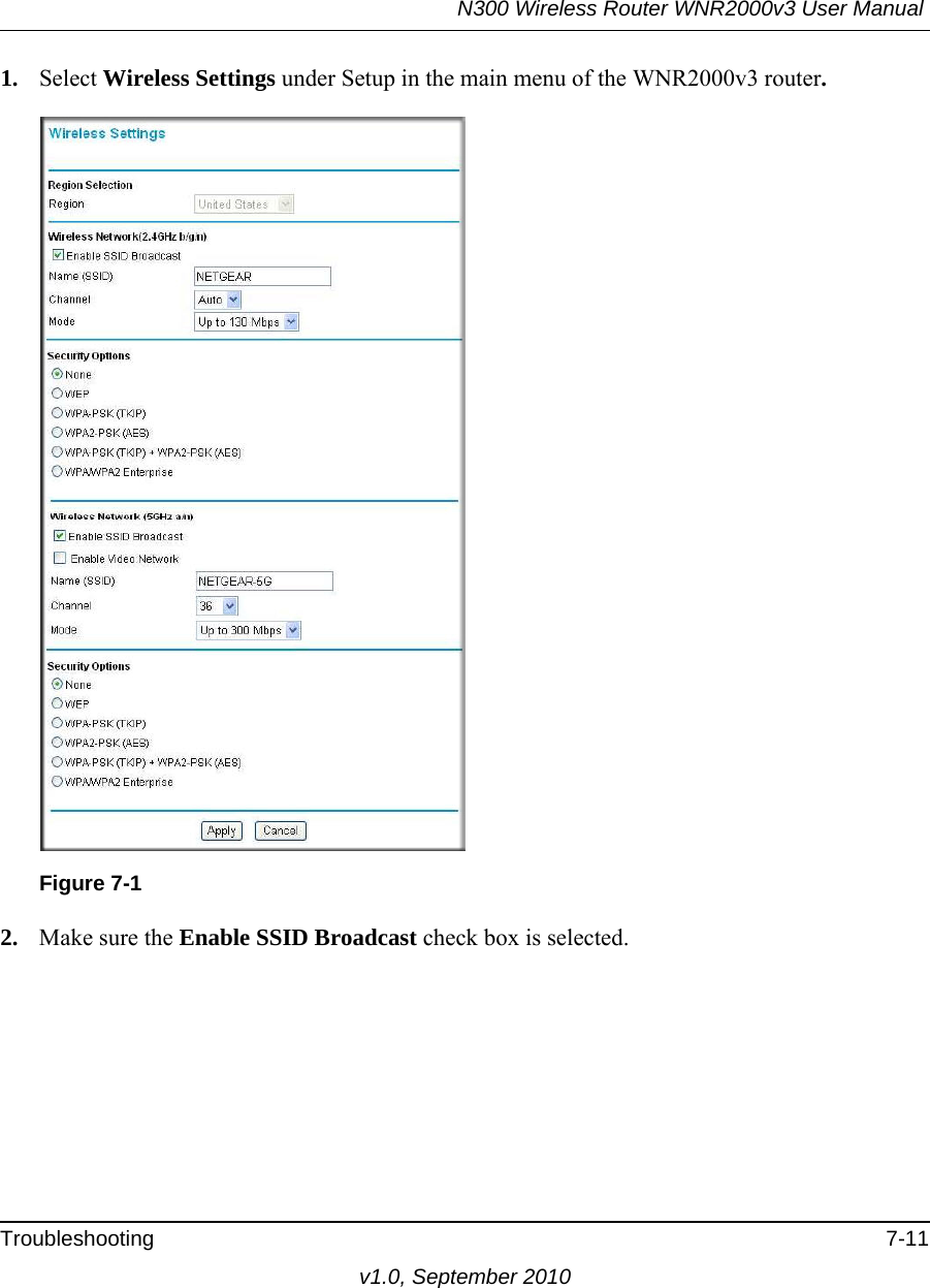 N300 Wireless Router WNR2000v3 User Manual Troubleshooting 7-11v1.0, September 20101. Select Wireless Settings under Setup in the main menu of the WNR2000v3 router.2. Make sure the Enable SSID Broadcast check box is selected.Figure 7-1