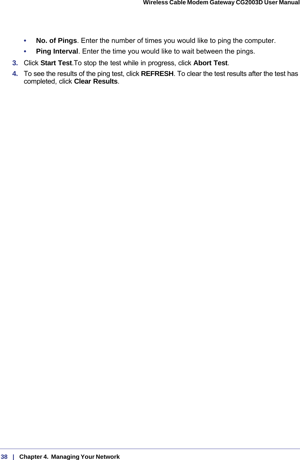 38   |   Chapter 4.  Managing Your Network  Wireless Cable Modem Gateway CG2003D User Manual •     No. of Pings. Enter the number of times you would like to ping the computer.•     Ping Interval. Enter the time you would like to wait between the pings.3.  Click Start Test.To stop the test while in progress, click Abort Test.4.  To see the results of the ping test, click REFRESH. To clear the test results after the test has completed, click Clear Results.