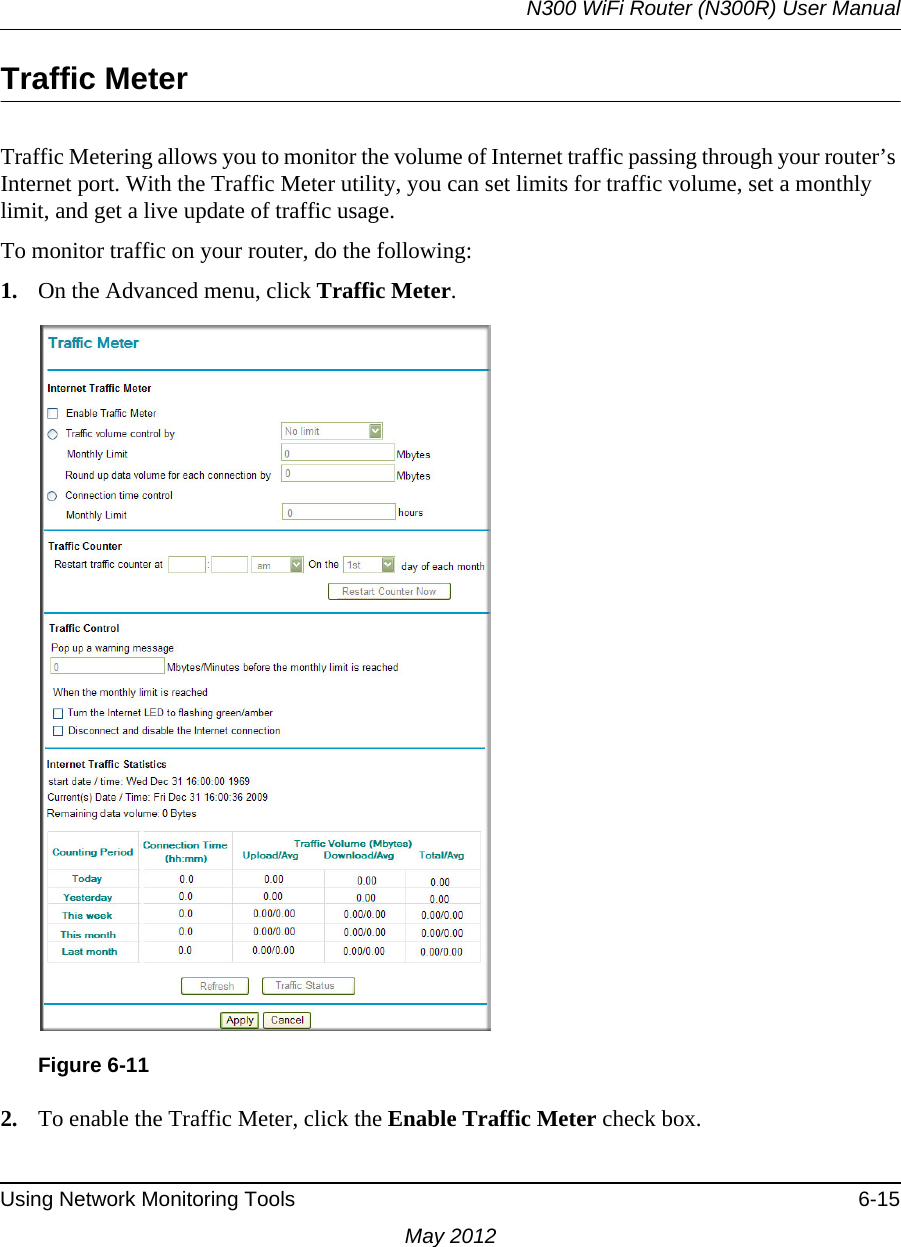 N300 WiFi Router (N300R) User ManualUsing Network Monitoring Tools 6-15May 2012Traffic MeterTraffic Metering allows you to monitor the volume of Internet traffic passing through your router’s Internet port. With the Traffic Meter utility, you can set limits for traffic volume, set a monthly limit, and get a live update of traffic usage.To monitor traffic on your router, do the following:1. On the Advanced menu, click Traffic Meter.2. To enable the Traffic Meter, click the Enable Traffic Meter check box.Figure 6-11