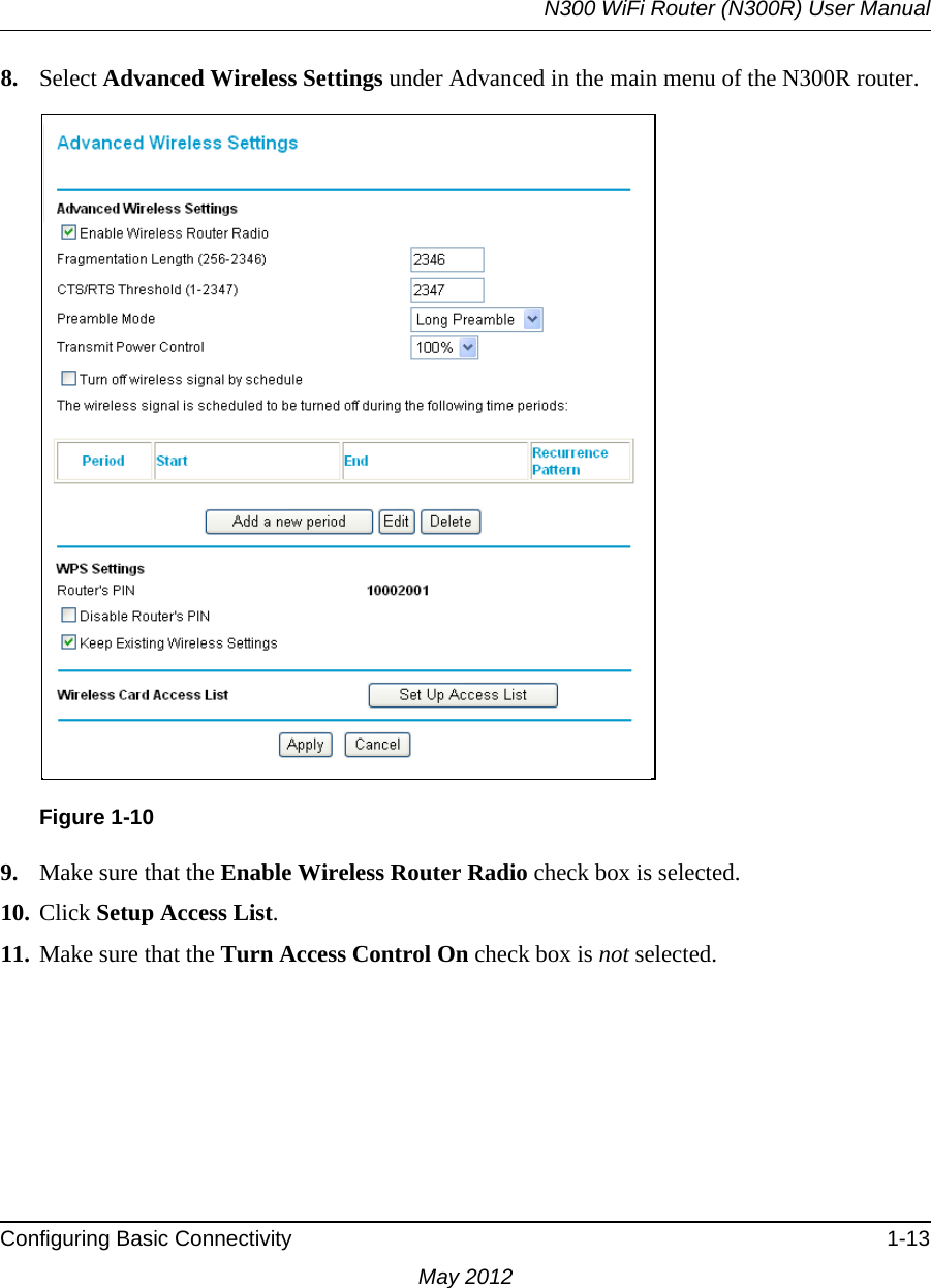 N300 WiFi Router (N300R) User ManualConfiguring Basic Connectivity 1-13May 20128. Select Advanced Wireless Settings under Advanced in the main menu of the N300R router.9. Make sure that the Enable Wireless Router Radio check box is selected.10. Click Setup Access List.11. Make sure that the Turn Access Control On check box is not selected.Figure 1-10