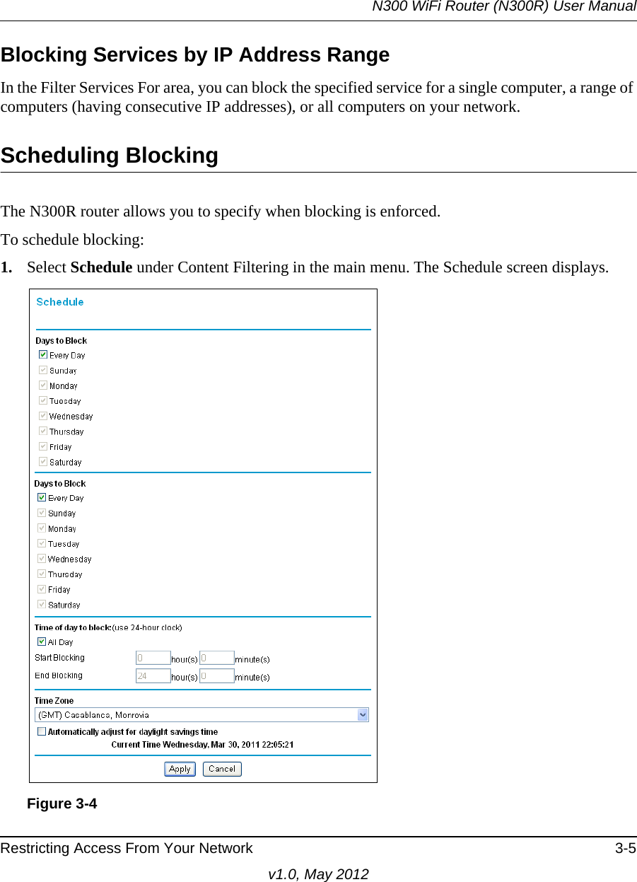 N300 WiFi Router (N300R) User ManualRestricting Access From Your Network 3-5v1.0, May 2012Blocking Services by IP Address RangeIn the Filter Services For area, you can block the specified service for a single computer, a range of computers (having consecutive IP addresses), or all computers on your network.Scheduling BlockingThe N300R router allows you to specify when blocking is enforced. To schedule blocking:1. Select Schedule under Content Filtering in the main menu. The Schedule screen displays.Figure 3-4