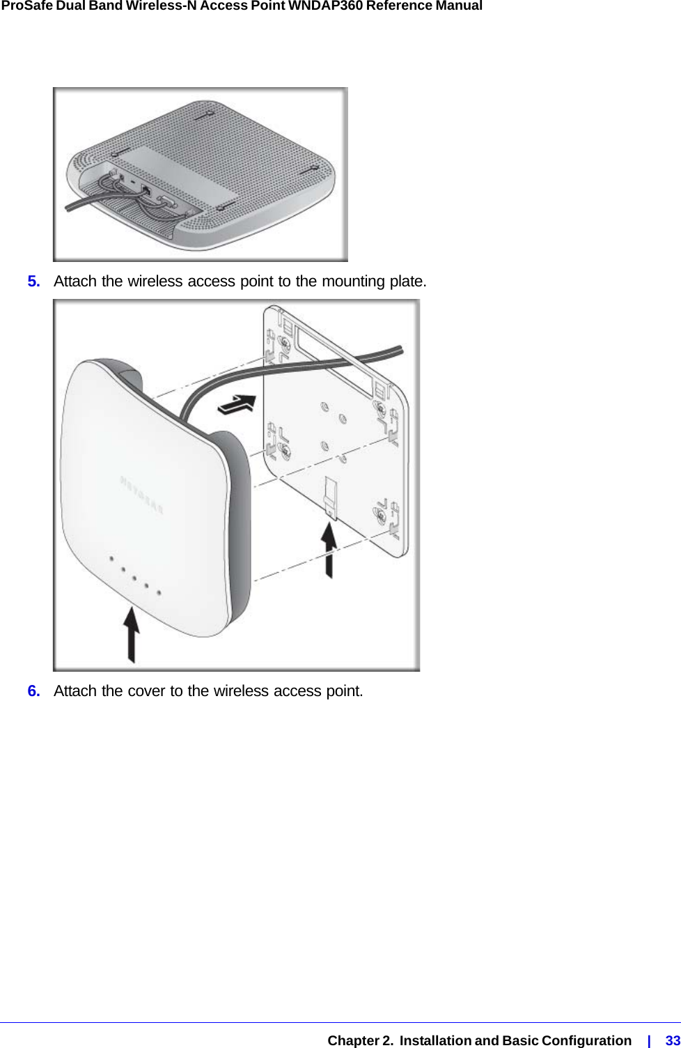   Chapter 2.  Installation and Basic Configuration    |    33ProSafe Dual Band Wireless-N Access Point WNDAP360 Reference Manual 5.  Attach the wireless access point to the mounting plate.6.  Attach the cover to the wireless access point.
