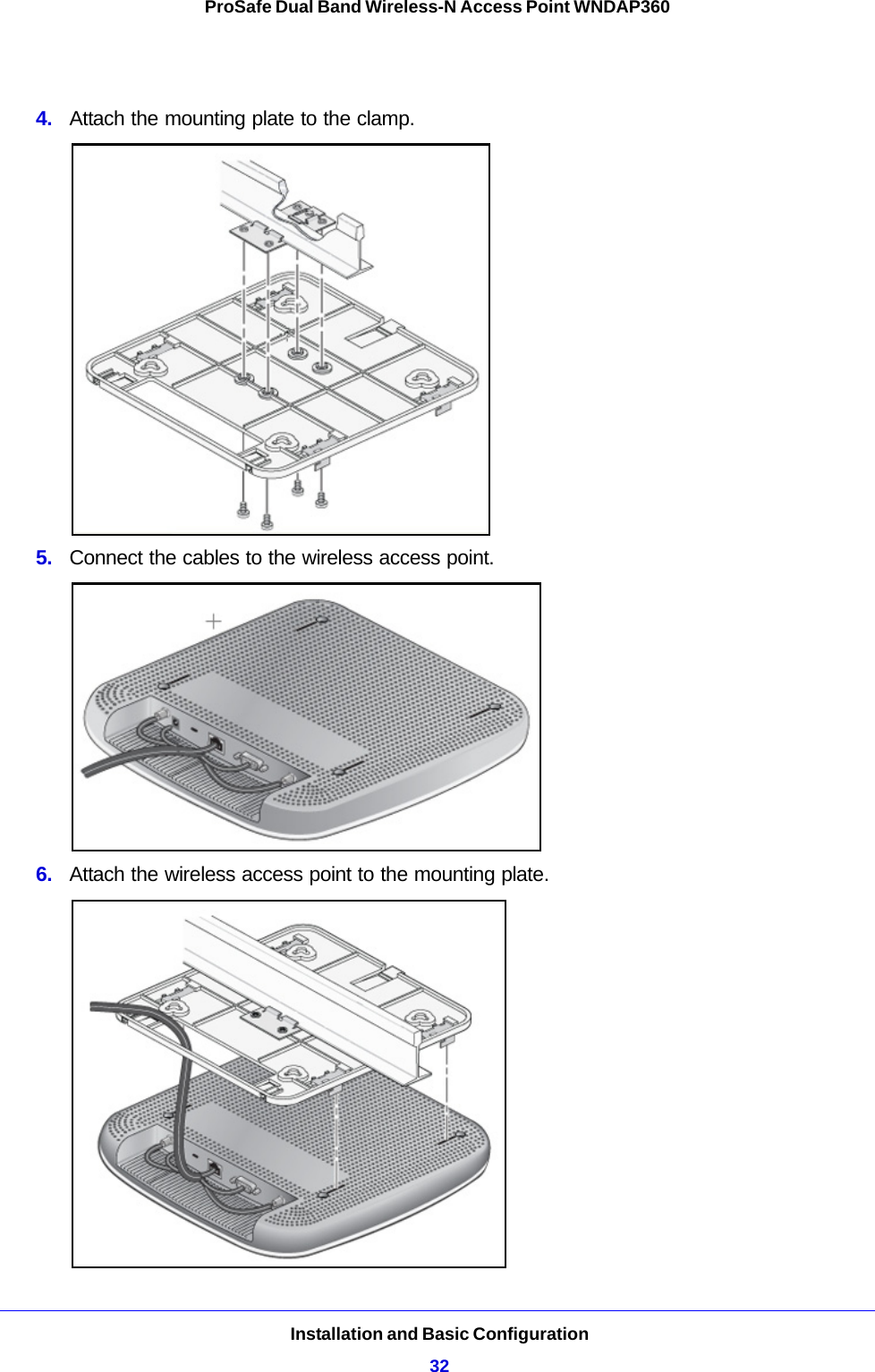 Installation and Basic Configuration32ProSafe Dual Band Wireless-N Access Point WNDAP360 4.  Attach the mounting plate to the clamp.5.  Connect the cables to the wireless access point.6.  Attach the wireless access point to the mounting plate.