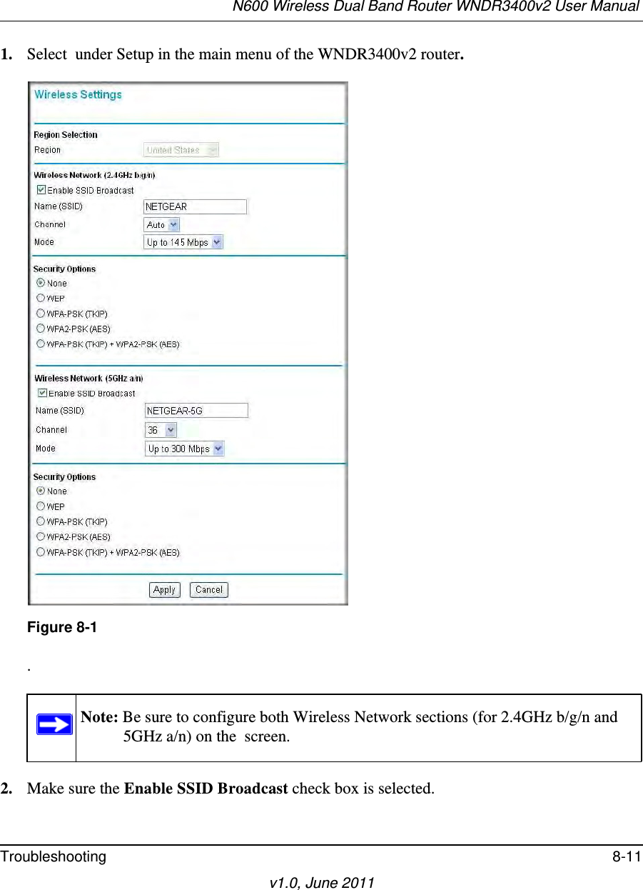 N600 Wireless Dual Band Router WNDR3400v2 User Manual Troubleshooting 8-11v1.0, June 20111. Select  under Setup in the main menu of the WNDR3400v2 router..2. Make sure the Enable SSID Broadcast check box is selected.Figure 8-1Note: Be sure to configure both Wireless Network sections (for 2.4GHz b/g/n and 5GHz a/n) on the  screen.