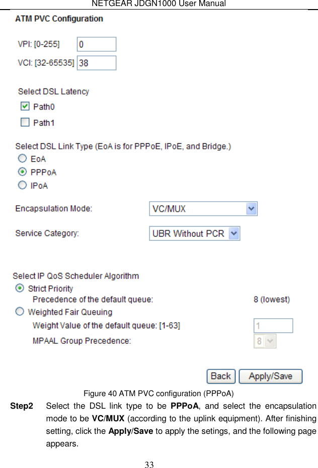 NETGEAR JDGN1000 User Manual 33  Figure 40 ATM PVC configuration (PPPoA) Step2  Select  the  DSL  link  type  to  be  PPPoA, and  select  the  encapsulation mode to be VC/MUX (according to the uplink equipment). After finishing setting, click the Apply/Save to apply the setings, and the following page appears. 
