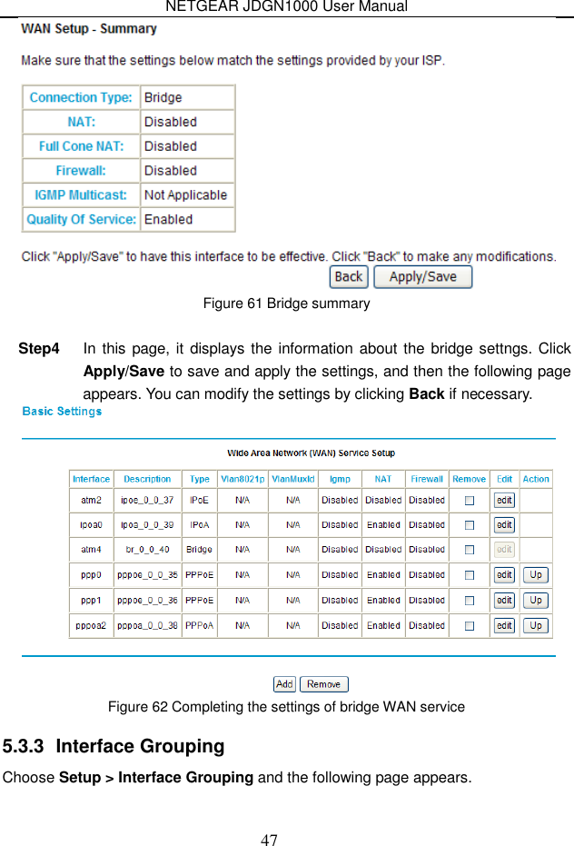 NETGEAR JDGN1000 User Manual 47  Figure 61 Bridge summary  Step4  In this page, it displays the  information about the  bridge settngs. Click Apply/Save to save and apply the settings, and then the following page appears. You can modify the settings by clicking Back if necessary.  Figure 62 Completing the settings of bridge WAN service 5.3.3  Interface Grouping Choose Setup &gt; Interface Grouping and the following page appears. 