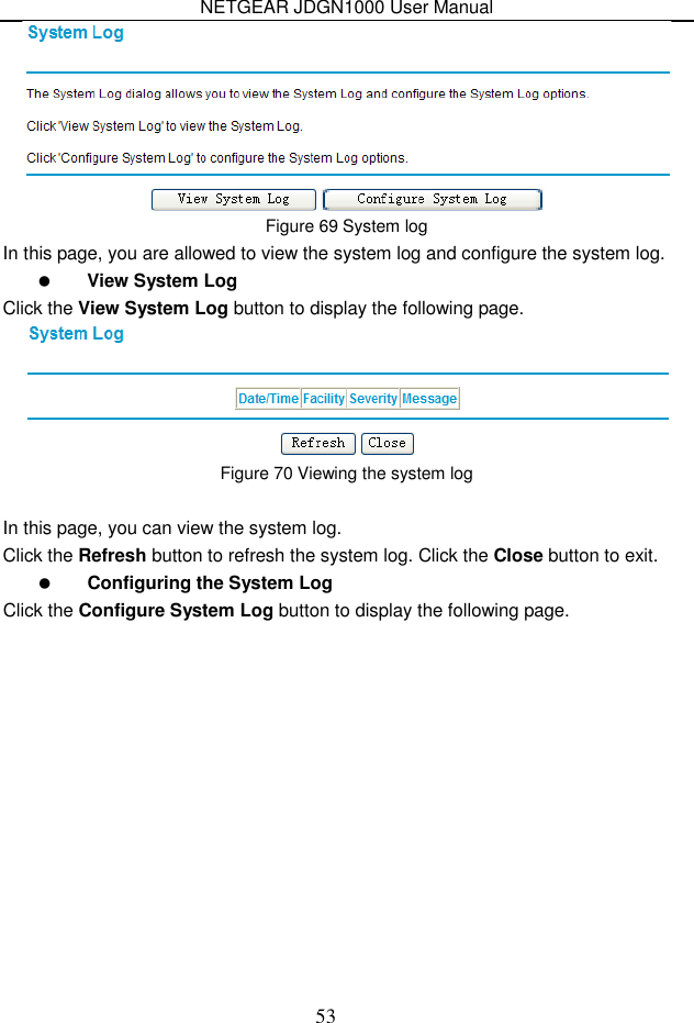 NETGEAR JDGN1000 User Manual 53  Figure 69 System log In this page, you are allowed to view the system log and configure the system log.  View System Log Click the View System Log button to display the following page.  Figure 70 Viewing the system log  In this page, you can view the system log.   Click the Refresh button to refresh the system log. Click the Close button to exit.  Configuring the System Log Click the Configure System Log button to display the following page. 