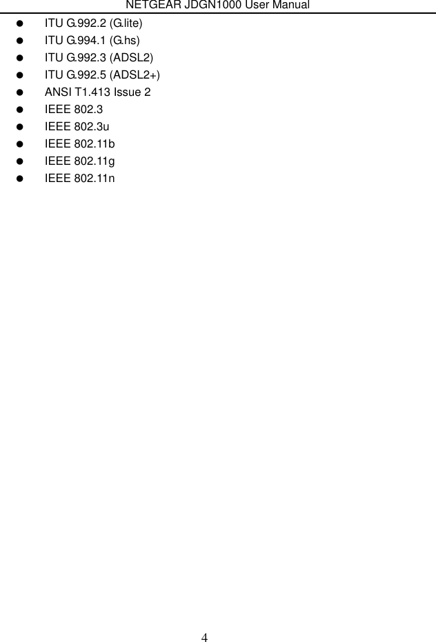 NETGEAR JDGN1000 User Manual 4   ITU G.992.2 (G.lite)   ITU G.994.1 (G.hs)   ITU G.992.3 (ADSL2)   ITU G.992.5 (ADSL2+)   ANSI T1.413 Issue 2   IEEE 802.3   IEEE 802.3u   IEEE 802.11b   IEEE 802.11g   IEEE 802.11n    