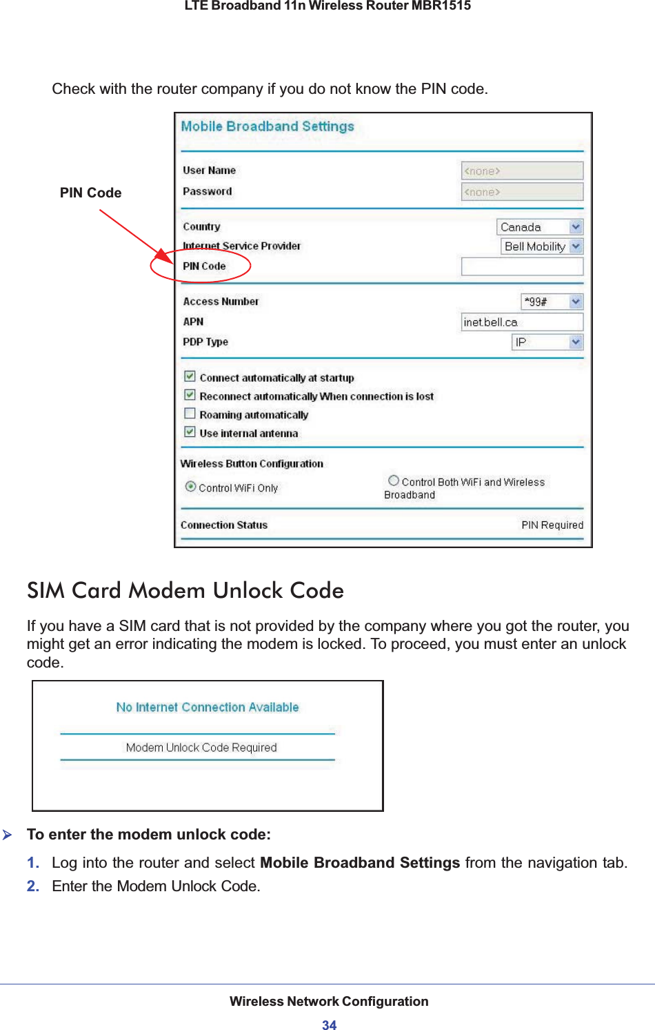 Wireless Network Configuration34LTE Broadband 11n Wireless Router MBR1515 Check with the router company if you do not know the PIN code.PIN CodeSIM Card Modem Unlock CodeIf you have a SIM card that is not provided by the company where you got the router, you might get an error indicating the modem is locked. To proceed, you must enter an unlock code.¾To enter the modem unlock code: 1. Log into the router and select Mobile Broadband Settings from the navigation tab.2. Enter the Modem Unlock Code. 