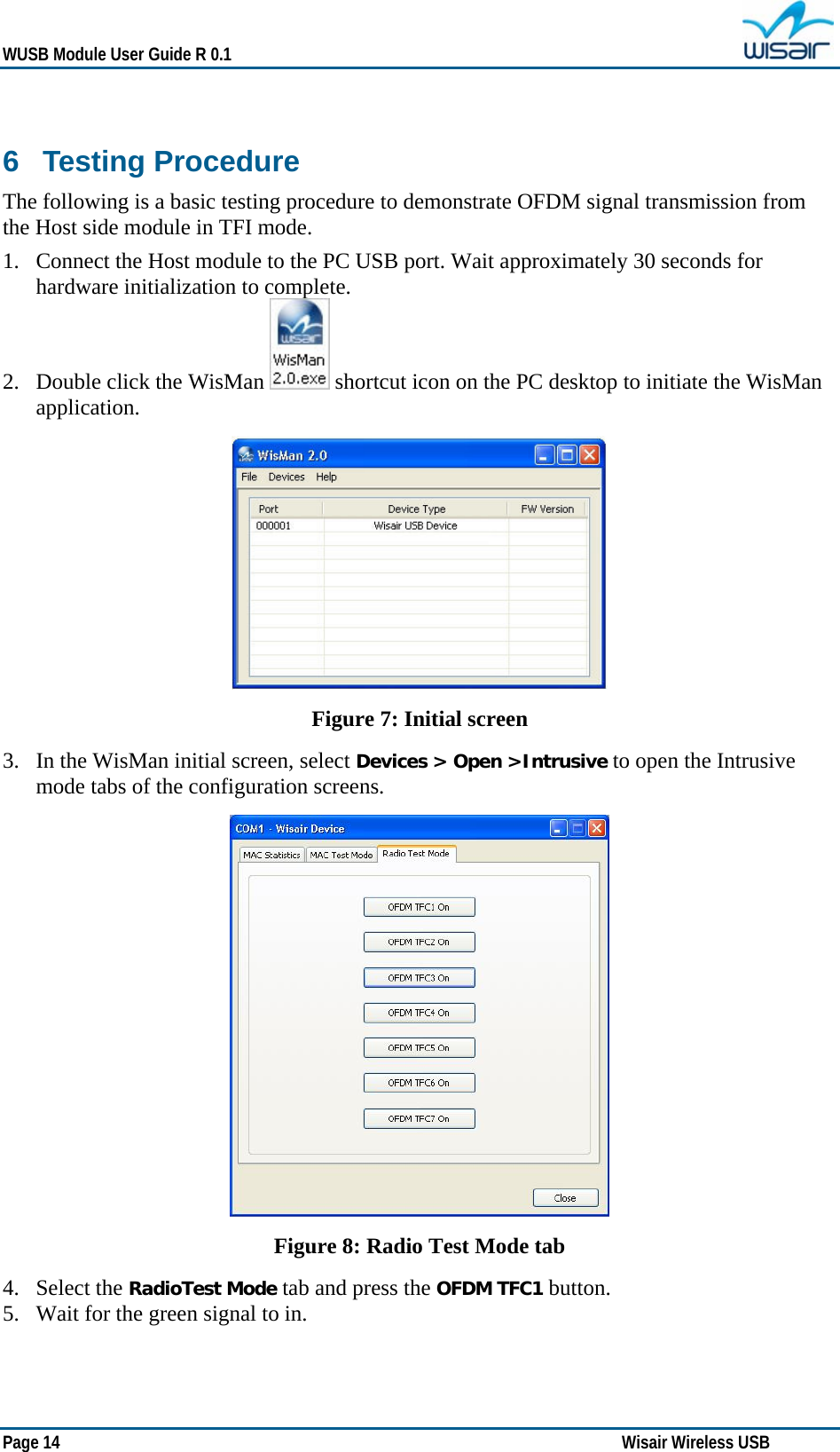   WUSB Module User Guide R 0.1 Page 14   Wisair Wireless USB   6  Testing Procedure  The following is a basic testing procedure to demonstrate OFDM signal transmission from the Host side module in TFI mode. 1. Connect the Host module to the PC USB port. Wait approximately 30 seconds for hardware initialization to complete. 2. Double click the WisMan   shortcut icon on the PC desktop to initiate the WisMan application.  Figure 7: Initial screen 3. In the WisMan initial screen, select Devices &gt; Open &gt;Intrusive to open the Intrusive mode tabs of the configuration screens.   Figure 8: Radio Test Mode tab 4. Select the RadioTest Mode tab and press the OFDM TFC1 button. 5. Wait for the green signal to in. 