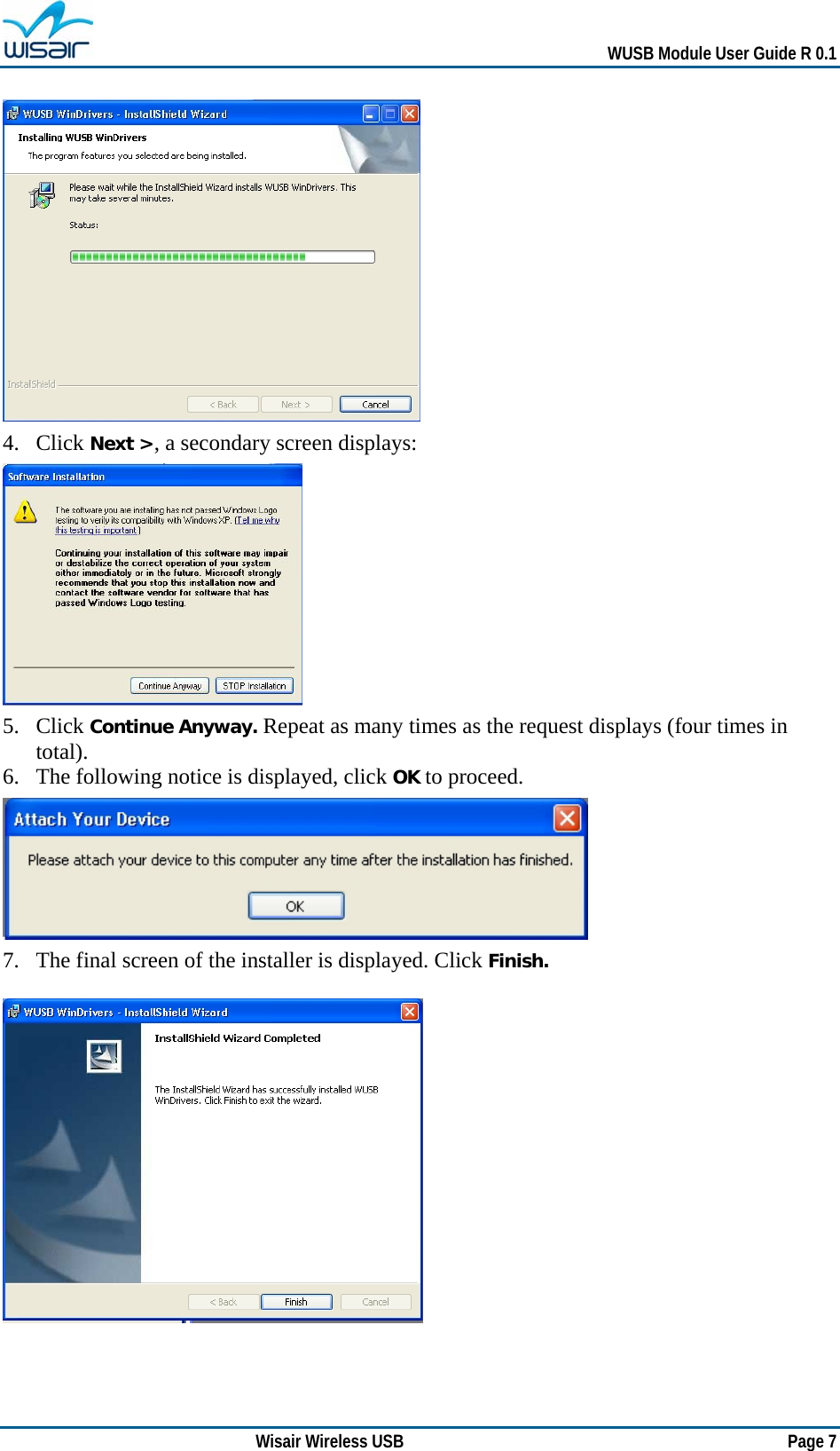   WUSB Module User Guide R 0.1 Wisair Wireless USB        Page 7   4. Click Next &gt;, a secondary screen displays:  5. Click Continue Anyway. Repeat as many times as the request displays (four times in total). 6. The following notice is displayed, click OK to proceed.  7. The final screen of the installer is displayed. Click Finish.    