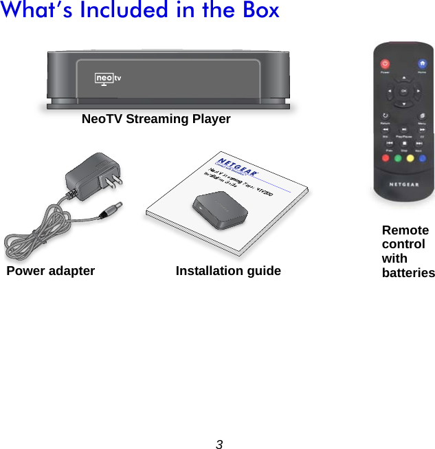 3What’s Included in the BoxNeoTV Streaming Player NTV200 Installation GuideNeoToVStrerramingPlayerNTV200 InstallationGuidePower adapterRemoteNeoTV Streaming PlayercontrolInstallation guide withbatteries