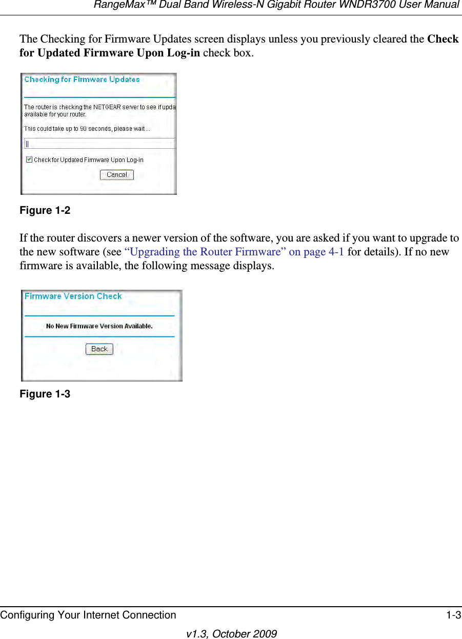 RangeMax™ Dual Band Wireless-N Gigabit Router WNDR3700 User Manual Configuring Your Internet Connection 1-3v1.3, October 2009The Checking for Firmware Updates screen displays unless you previously cleared the Check for Updated Firmware Upon Log-in check box.If the router discovers a newer version of the software, you are asked if you want to upgrade to the new software (see “Upgrading the Router Firmware” on page 4-1 for details). If no new firmware is available, the following message displays.Figure 1-2Figure 1-3