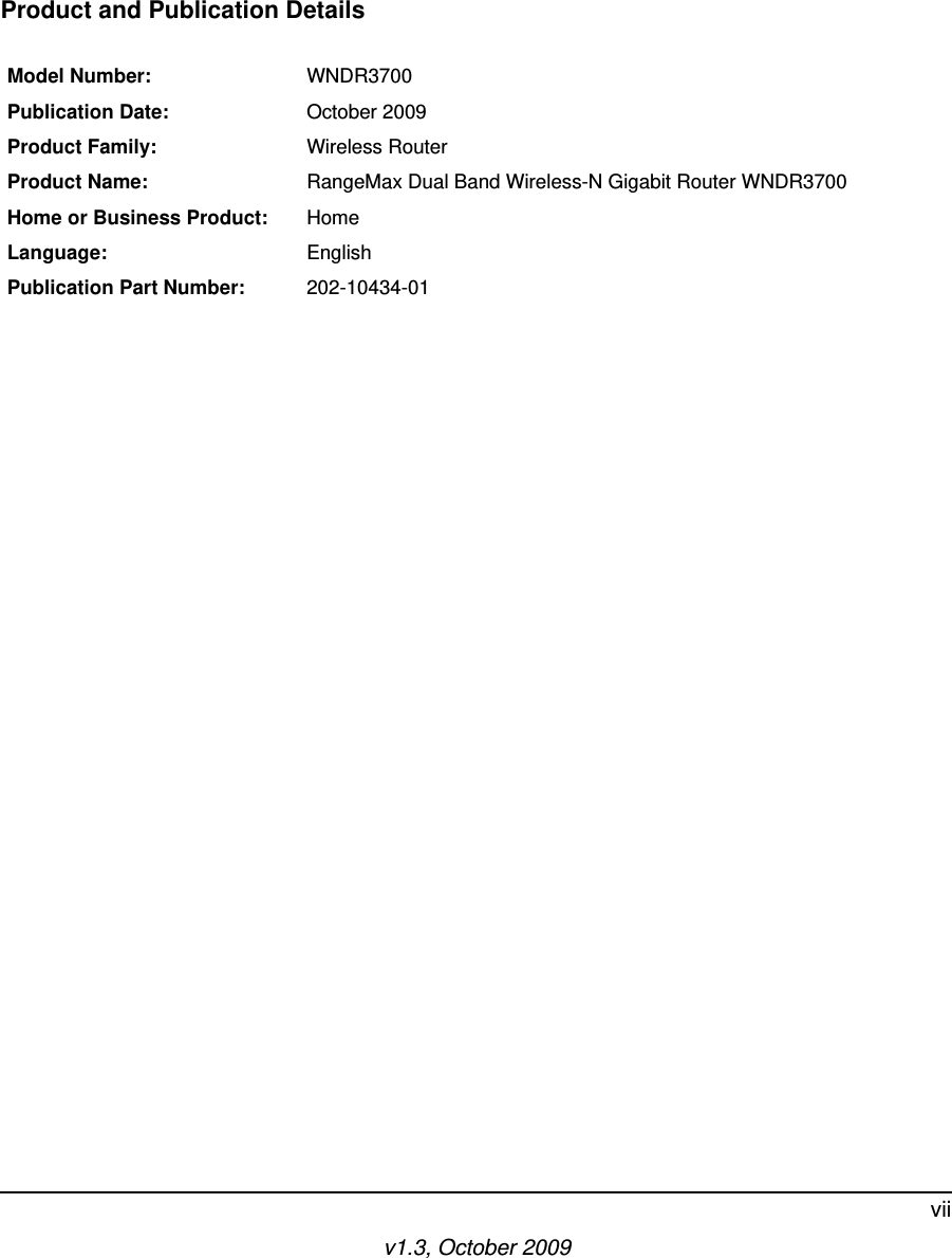 v1.3, October 2009viiProduct and Publication DetailsModel Number: WNDR3700Publication Date: October 2009Product Family: Wireless RouterProduct Name: RangeMax Dual Band Wireless-N Gigabit Router WNDR3700Home or Business Product: HomeLanguage: EnglishPublication Part Number: 202-10434-01