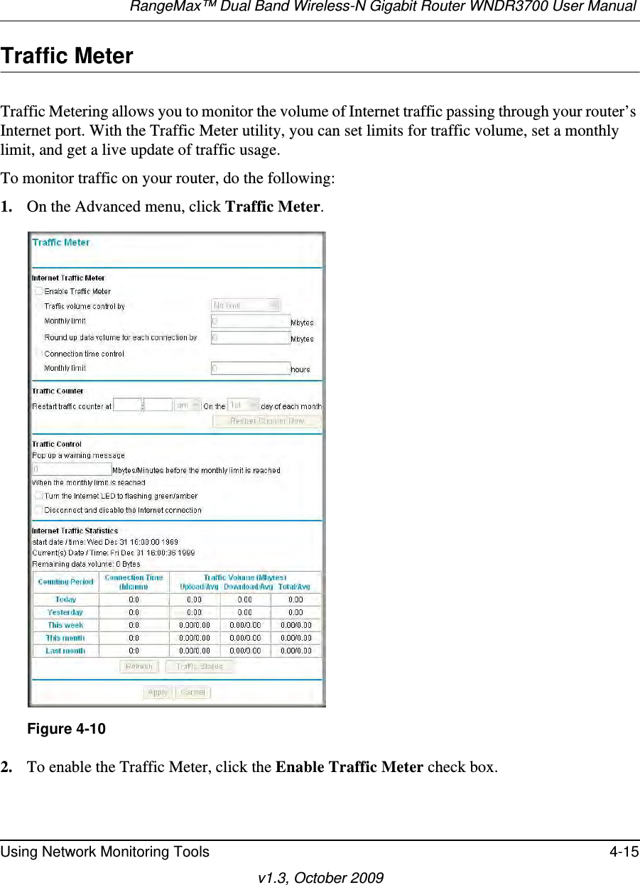 RangeMax™ Dual Band Wireless-N Gigabit Router WNDR3700 User Manual Using Network Monitoring Tools 4-15v1.3, October 2009Traffic MeterTraffic Metering allows you to monitor the volume of Internet traffic passing through your router’s Internet port. With the Traffic Meter utility, you can set limits for traffic volume, set a monthly limit, and get a live update of traffic usage.To monitor traffic on your router, do the following:1. On the Advanced menu, click Traffic Meter.2. To enable the Traffic Meter, click the Enable Traffic Meter check box.Figure 4-10