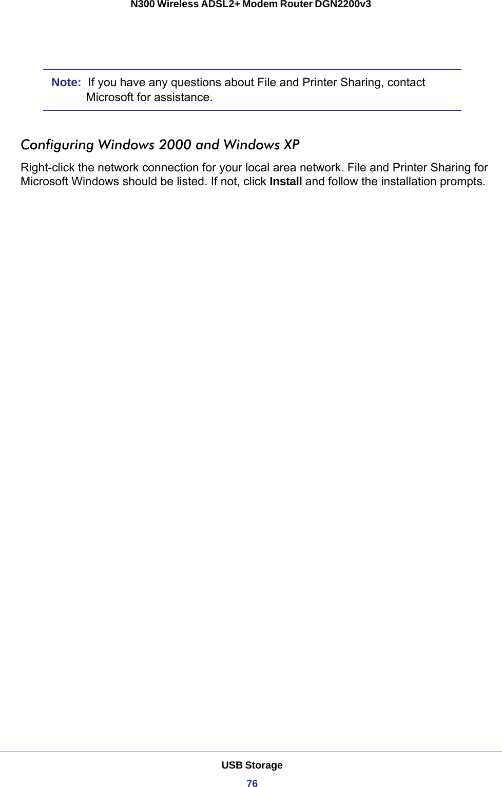 USB Storage76N300 Wireless ADSL2+ Modem Router DGN2200v3 Note:  If you have any questions about File and Printer Sharing, contact Microsoft for assistance.Configuring Windows 2000 and Windows XPRight-click the network connection for your local area network. File and Printer Sharing for Microsoft Windows should be listed. If not, click Install and follow the installation prompts.
