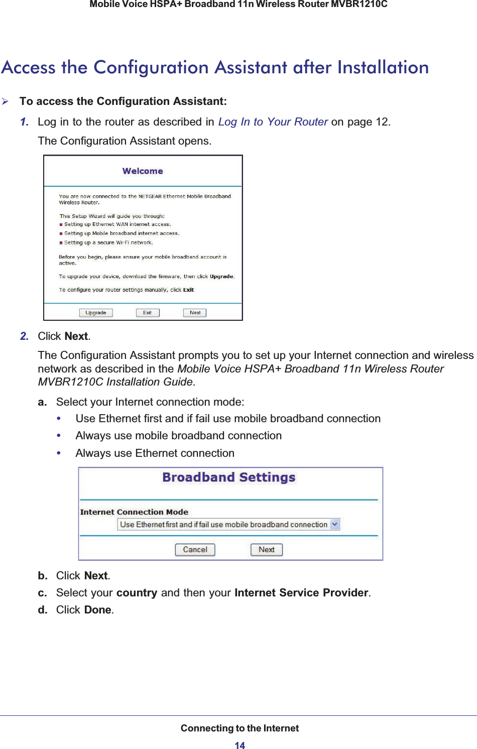 Connecting to the Internet14Mobile Voice HSPA+ Broadband 11n Wireless Router MVBR1210C Access the Configuration Assistant after Installation¾To access the Configuration Assistant:1. Log in to the router as described in Log In to Your Router on page 12.The Configuration Assistant opens.2. Click Next.The Configuration Assistant prompts you to set up your Internet connection and wireless network as described in the Mobile Voice HSPA+ Broadband 11n Wireless Router MVBR1210C Installation Guide.a. Select your Internet connection mode: •Use Ethernet first and if fail use mobile broadband connection•Always use mobile broadband connection•Always use Ethernet connectionb. Click Next.c. Select your country and then your Internet Service Provider.d. Click Done.