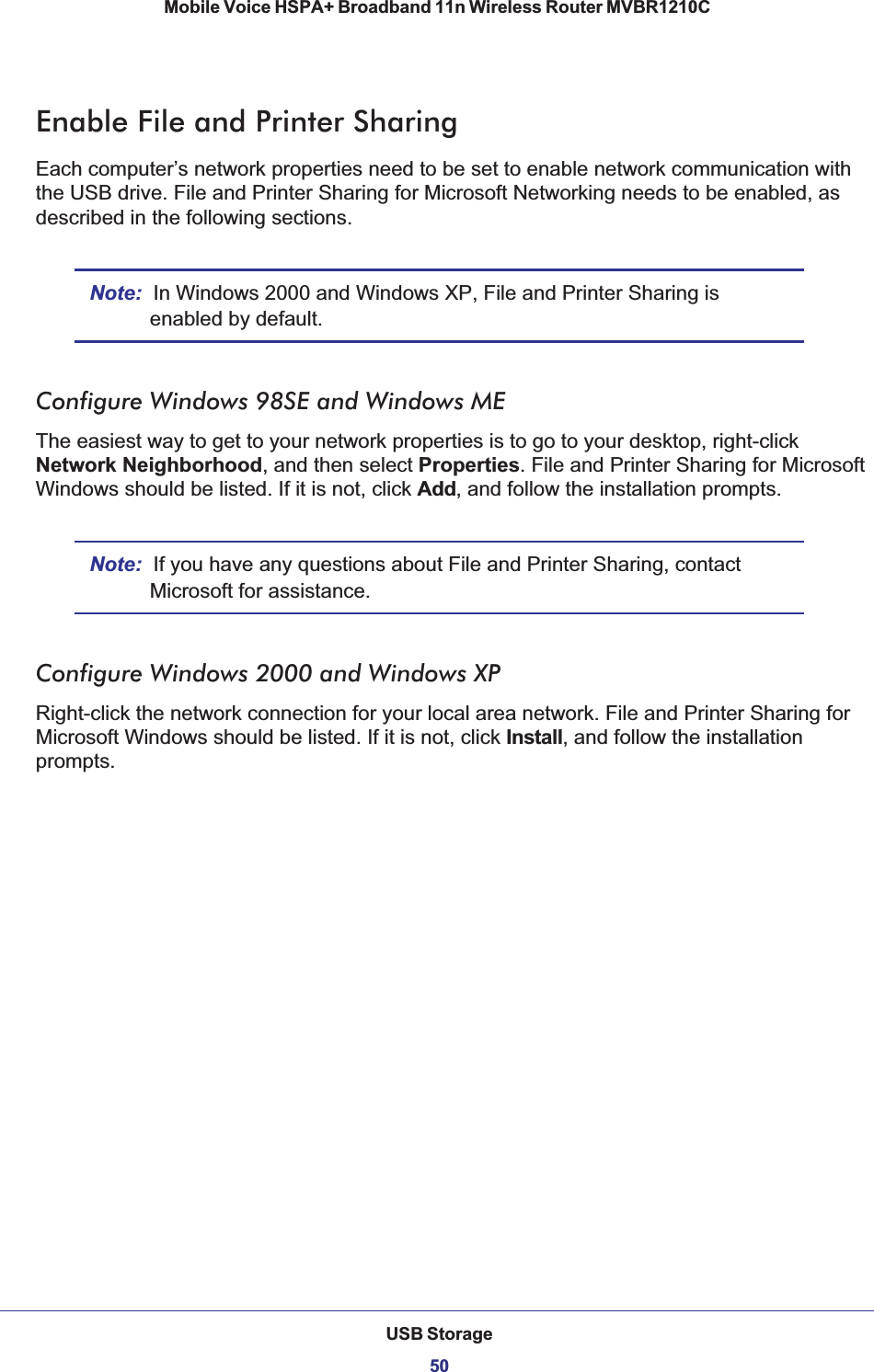 USB Storage50Mobile Voice HSPA+ Broadband 11n Wireless Router MVBR1210C Enable File and Printer SharingEach computer’s network properties need to be set to enable network communication with the USB drive. File and Printer Sharing for Microsoft Networking needs to be enabled, as described in the following sections.Note: In Windows 2000 and Windows XP, File and Printer Sharing is enabled by default.Configure Windows 98SE and Windows METhe easiest way to get to your network properties is to go to your desktop, right-click Network Neighborhood, and then select Properties. File and Printer Sharing for Microsoft Windows should be listed. If it is not, click Add, and follow the installation prompts.Note: If you have any questions about File and Printer Sharing, contact Microsoft for assistance.Configure Windows 2000 and Windows XPRight-click the network connection for your local area network. File and Printer Sharing for Microsoft Windows should be listed. If it is not, click Install, and follow the installation prompts.