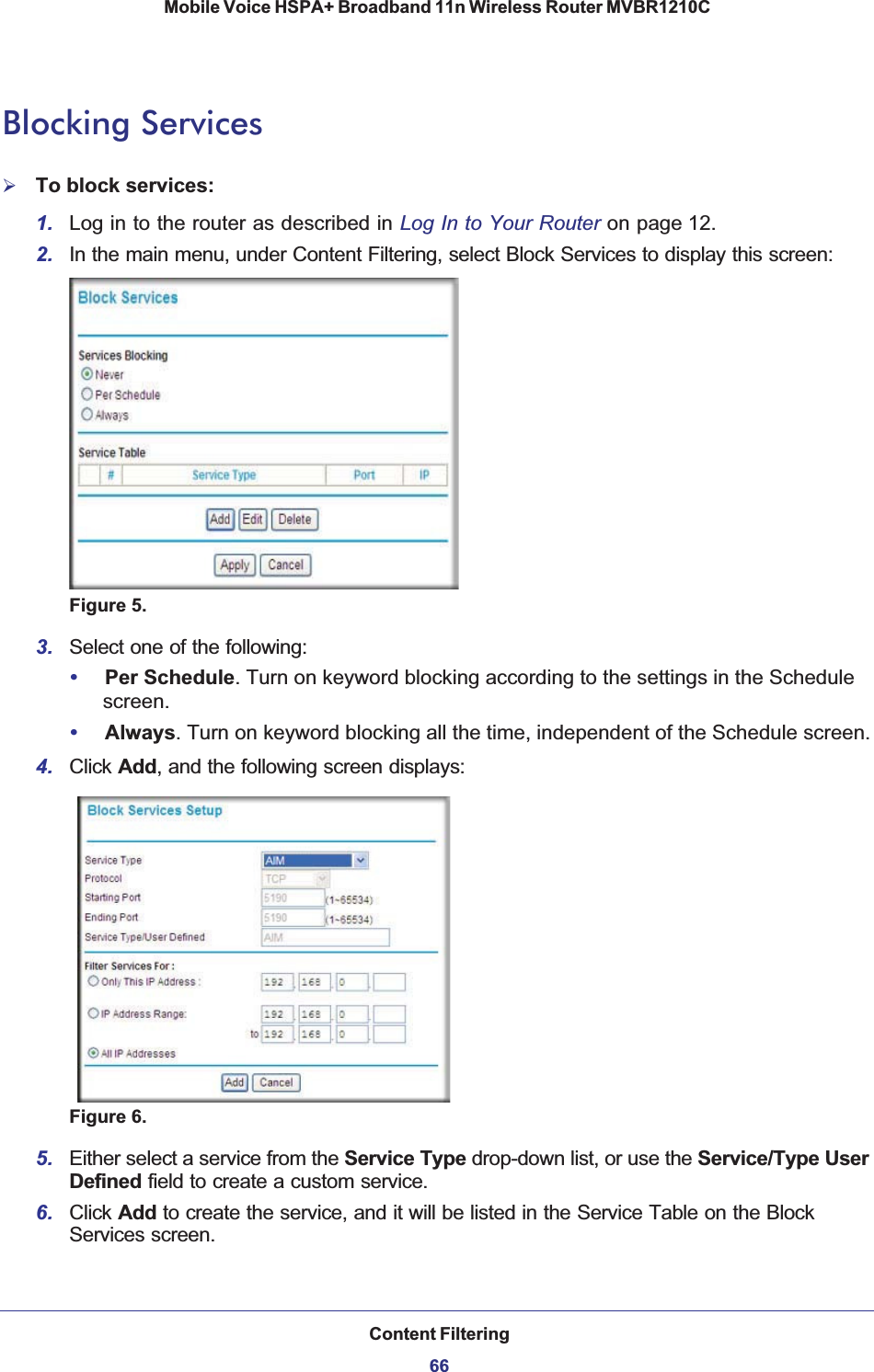 Content Filtering66Mobile Voice HSPA+ Broadband 11n Wireless Router MVBR1210C Blocking Services¾To block services:1. Log in to the router as described in Log In to Your Router on page 12.2. In the main menu, under Content Filtering, select Block Services to display this screen:Figure 5.3. Select one of the following:•Per Schedule. Turn on keyword blocking according to the settings in the Schedule screen.•Always. Turn on keyword blocking all the time, independent of the Schedule screen.4. Click Add, and the following screen displays:Figure 6.5. Either select a service from the Service Type drop-down list, or use the Service/Type User Defined field to create a custom service.6. Click Add to create the service, and it will be listed in the Service Table on the Block Services screen.