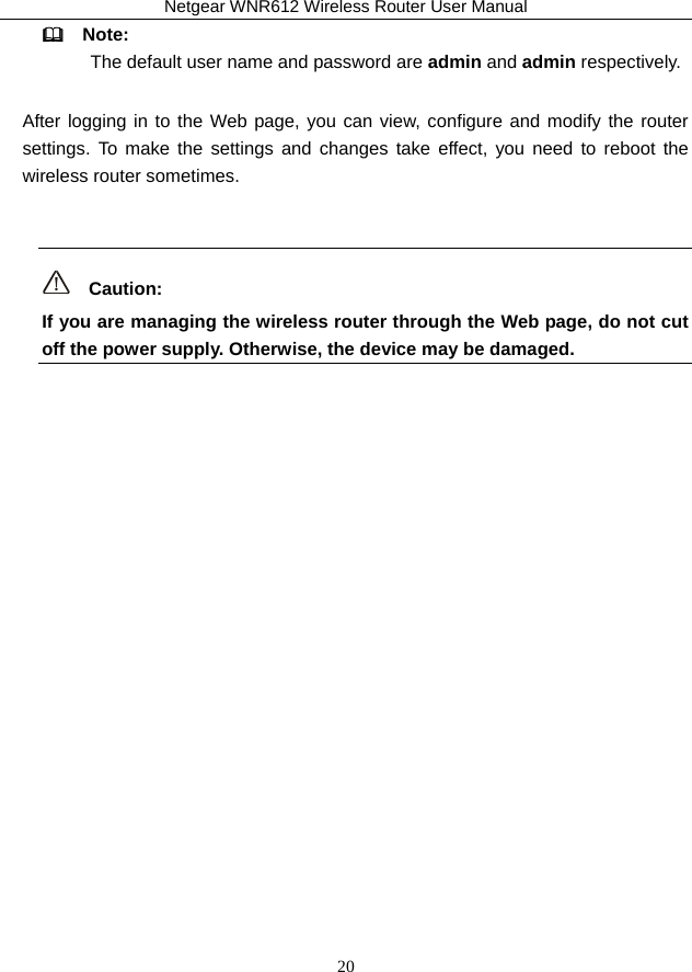 Netgear WNR612 Wireless Router User Manual 20   Note: The default user name and password are admin and admin respectively. After logging in to the Web page, you can view, configure and modify the router settings. To make the settings and changes take effect, you need to reboot the wireless router sometimes.    Caution: If you are managing the wireless router through the Web page, do not cut off the power supply. Otherwise, the device may be damaged. 