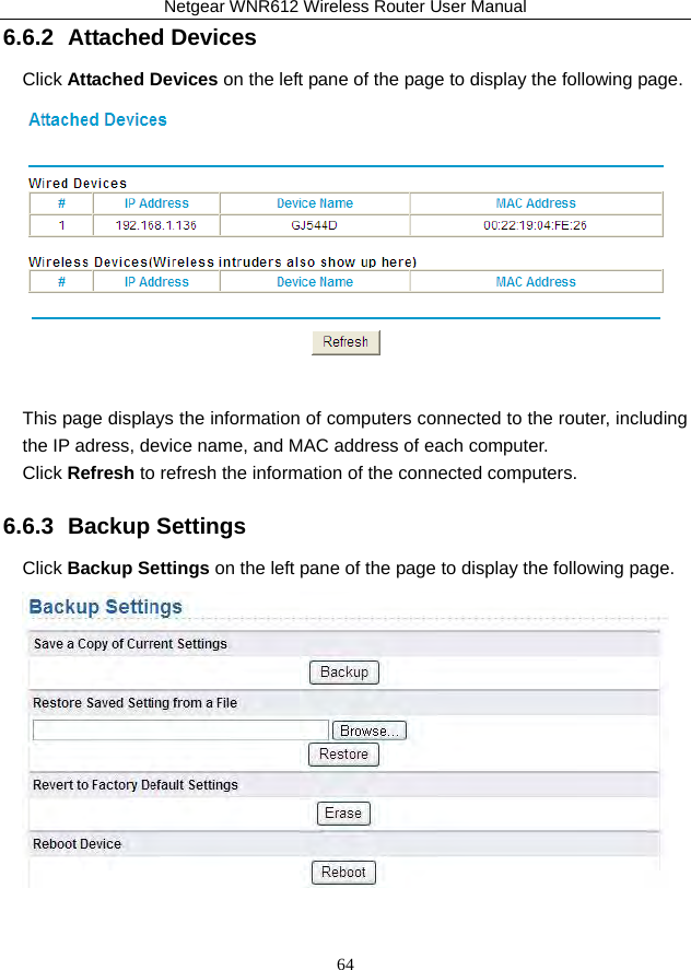Netgear WNR612 Wireless Router User Manual 64 6.6.2  Attached Devices Click Attached Devices on the left pane of the page to display the following page.   This page displays the information of computers connected to the router, including the IP adress, device name, and MAC address of each computer. Click Refresh to refresh the information of the connected computers. 6.6.3  Backup Settings Click Backup Settings on the left pane of the page to display the following page.  