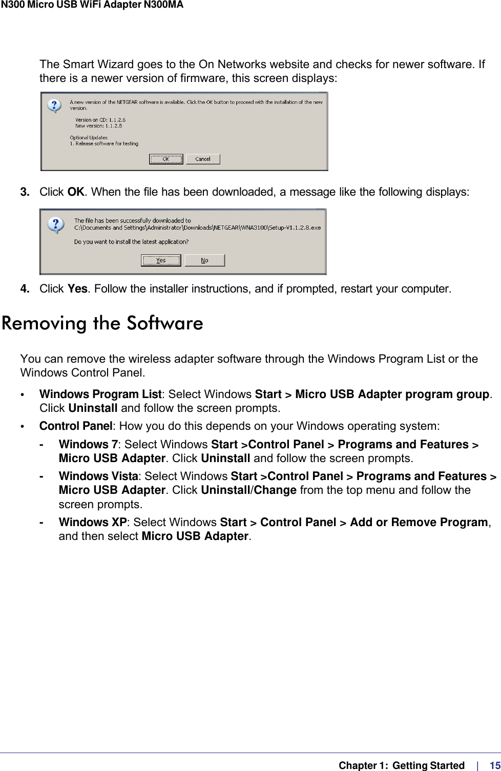   Chapter 1:  Getting Started     |    15N300 Micro USB WiFi Adapter N300MA The Smart Wizard goes to the On Networks website and checks for newer software. If there is a newer version of firmware, this screen displays:3.  Click OK. When the file has been downloaded, a message like the following displays:4.  Click Yes. Follow the installer instructions, and if prompted, restart your computer.Removing the SoftwareYou can remove the wireless adapter software through the Windows Program List or the Windows Control Panel.•     Windows Program List: Select Windows Start &gt; Micro USB Adapter program group. Click Uninstall and follow the screen prompts.•     Control Panel: How you do this depends on your Windows operating system:- Windows 7: Select Windows Start &gt;Control Panel &gt; Programs and Features &gt; Micro USB Adapter. Click Uninstall and follow the screen prompts. - Windows Vista: Select Windows Start &gt;Control Panel &gt; Programs and Features &gt; Micro USB Adapter. Click Uninstall/Change from the top menu and follow the screen prompts. - Windows XP: Select Windows Start &gt; Control Panel &gt; Add or Remove Program, and then select Micro USB Adapter.