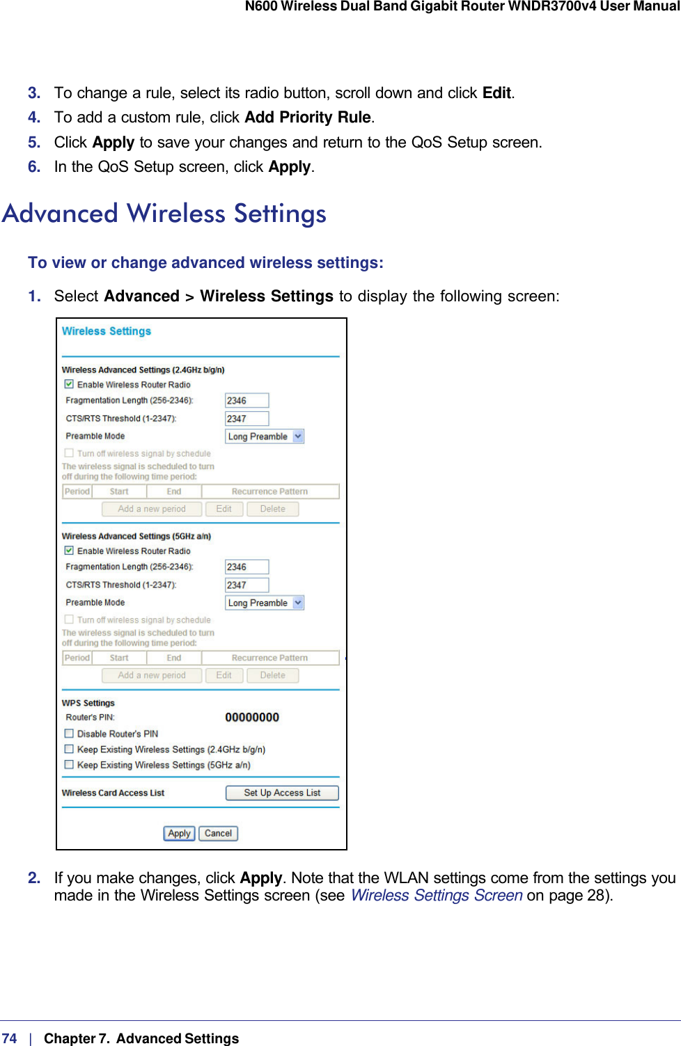 74   |   Chapter 7.  Advanced Settings  N600 Wireless Dual Band Gigabit Router WNDR3700v4 User Manual 3.  To change a rule, select its radio button, scroll down and click Edit.4.  To add a custom rule, click Add Priority Rule.5.  Click Apply to save your changes and return to the QoS Setup screen.6.  In the QoS Setup screen, click Apply.Advanced Wireless SettingsTo view or change advanced wireless settings:1.  Select Advanced &gt; Wireless Settings to display the following screen:2.  If you make changes, click Apply. Note that the WLAN settings come from the settings you made in the Wireless Settings screen (see Wireless Settings Screen on page 28).