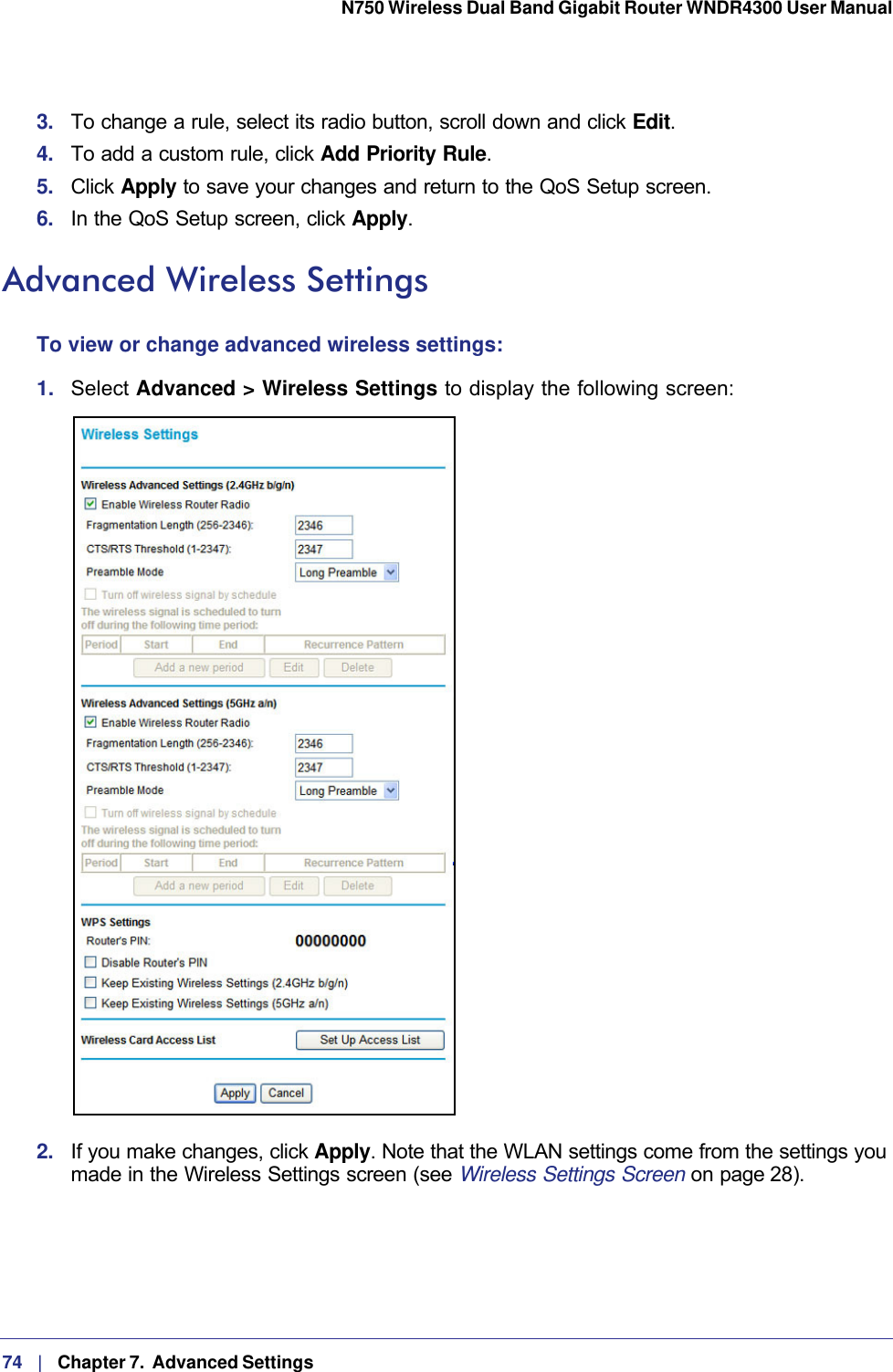 74   |   Chapter 7.  Advanced Settings  N750 Wireless Dual Band Gigabit Router WNDR4300 User Manual 3.  To change a rule, select its radio button, scroll down and click Edit.4.  To add a custom rule, click Add Priority Rule.5.  Click Apply to save your changes and return to the QoS Setup screen.6.  In the QoS Setup screen, click Apply.Advanced Wireless SettingsTo view or change advanced wireless settings:1.  Select Advanced &gt; Wireless Settings to display the following screen:2.  If you make changes, click Apply. Note that the WLAN settings come from the settings you made in the Wireless Settings screen (see Wireless Settings Screen on page 28).