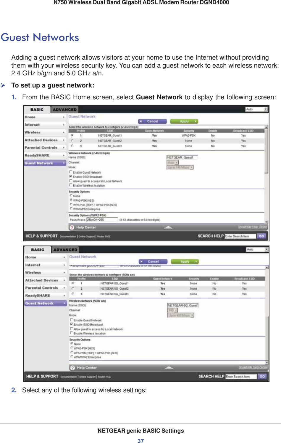 NETGEAR genie BASIC Settings37 N750 Wireless Dual Band Gigabit ADSL Modem Router DGND4000Guest NetworksAdding a guest network allows visitors at your home to use the Internet without providing them with your wireless security key. You can add a guest network to each wireless network: 2.4 GHz b/g/n and 5.0 GHz a/n. ¾To set up a guest network:1. From the BASIC Home screen, select Guest Network to display the following screen:2. Select any of the following wireless settings: