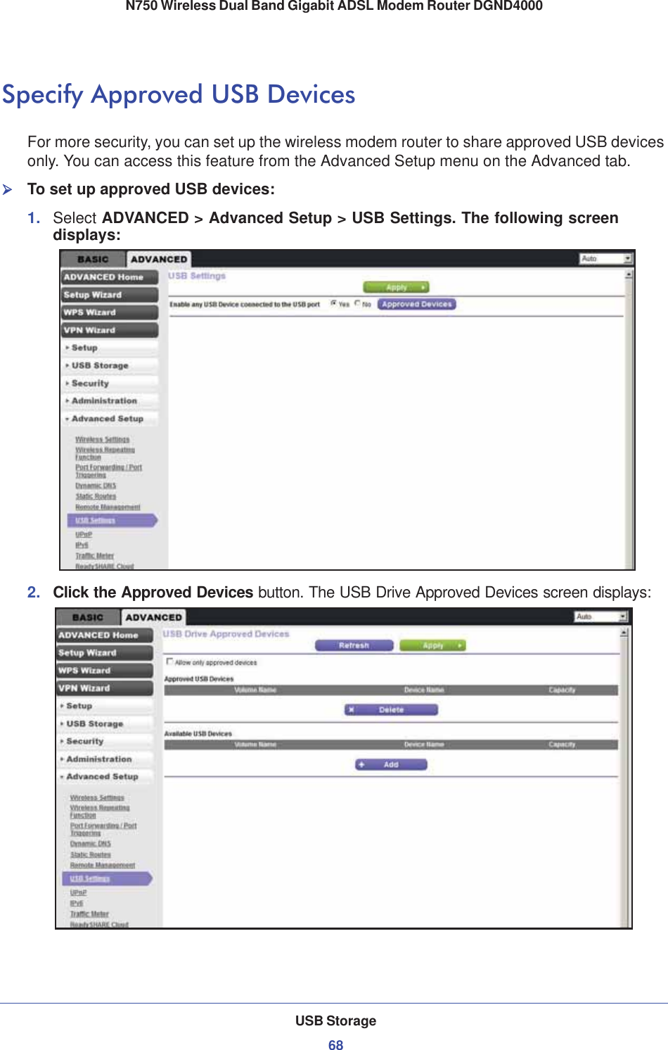 USB Storage68N750 Wireless Dual Band Gigabit ADSL Modem Router DGND4000 Specify Approved USB DevicesFor more security, you can set up the wireless modem router to share approved USB devices only. You can access this feature from the Advanced Setup menu on the Advanced tab.¾To set up approved USB devices:1. Select ADVANCED &gt; Advanced Setup &gt; USB Settings. The following screen displays:2. Click the Approved Devices button. The USB Drive Approved Devices screen displays: