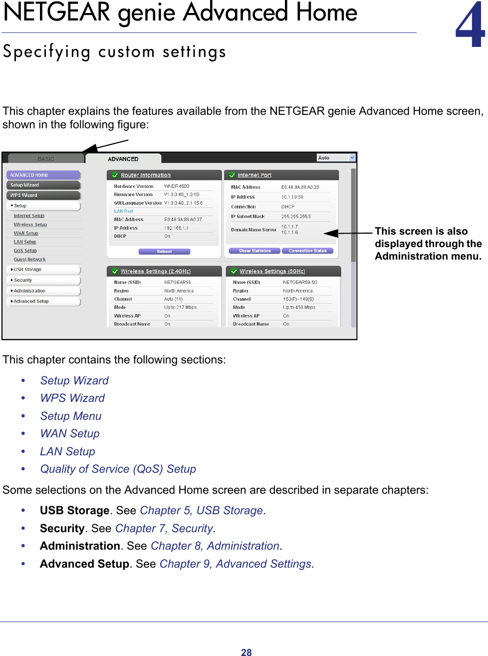 2844.   NETGEAR genie Advanced HomeSpecifying custom settingsThis chapter explains the features available from the NETGEAR genie Advanced Home screen, shown in the following figure:This screen is also displayed through the Administration menu.This chapter contains the following sections:•Setup Wizard •WPS Wizard •Setup Menu •WAN Setup •LAN Setup •Quality of Service (QoS) Setup Some selections on the Advanced Home screen are described in separate chapters:•USB Storage. See Chapter 5, USB Storage.•Security. See Chapter 7, Security.•Administration. See Chapter 8, Administration.•Advanced Setup. See Chapter 9, Advanced Settings.