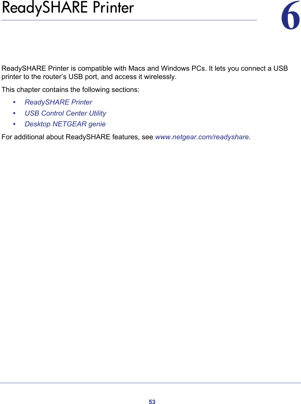 5366.   ReadySHARE PrinterReadySHARE Printer is compatible with Macs and Windows PCs. It lets you connect a USB printer to the router’s USB port, and access it wirelessly. This chapter contains the following sections:•ReadySHARE Printer •USB Control Center Utility •Desktop NETGEAR genie For additional about ReadySHARE features, see www.netgear.com/readyshare. 