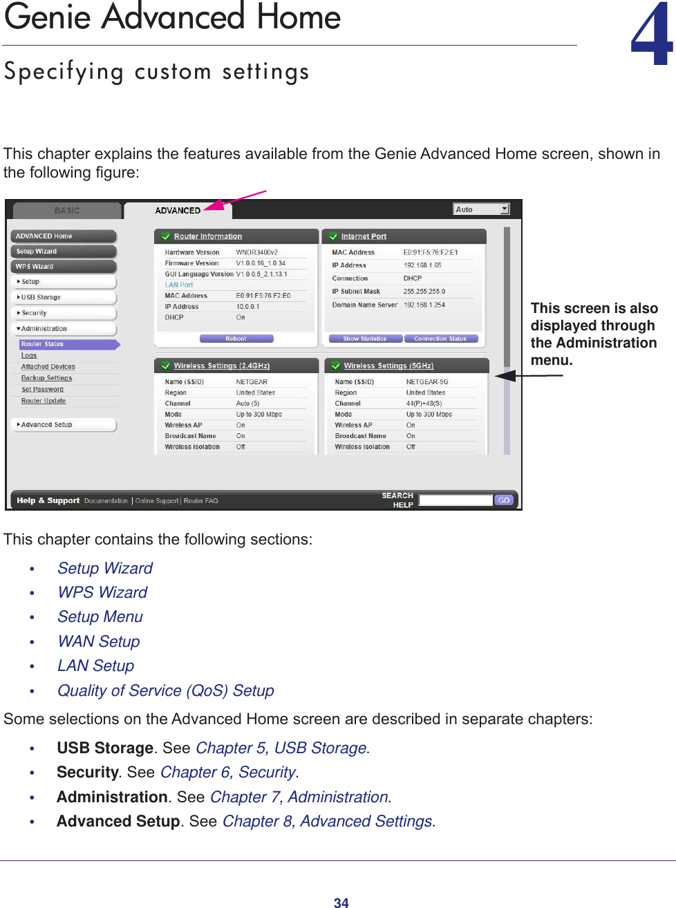 3444.   Genie Advanced HomeSpecifying custom settingsThis chapter explains the features available from the Genie Advanced Home screen, shown in the following figure:This screen is also displayed through the Administration menu.This chapter contains the following sections:•     Setup Wizard •     WPS Wizard •     Setup Menu •     WAN Setup •     LAN Setup •     Quality of Service (QoS) Setup Some selections on the Advanced Home screen are described in separate chapters:•     USB Storage. See Chapter 5, USB Storage.•     Security. See Chapter 6, Security.•     Administration. See Chapter 7, Administration.•     Advanced Setup. See Chapter 8, Advanced Settings.