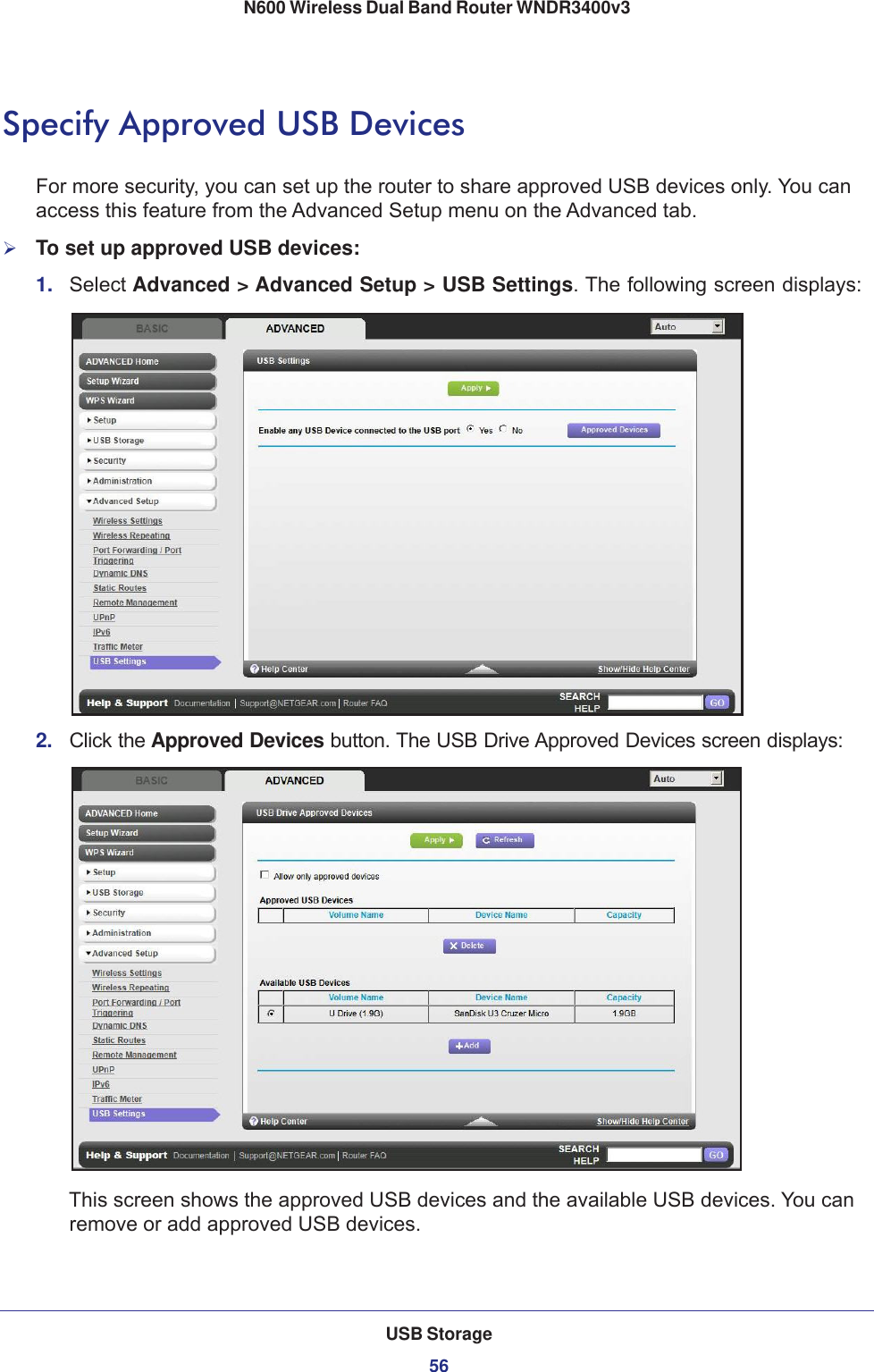 USB Storage56N600 Wireless Dual Band Router WNDR3400v3 Specify Approved USB DevicesFor more security, you can set up the router to share approved USB devices only. You can access this feature from the Advanced Setup menu on the Advanced tab.To set up approved USB devices:1.  Select Advanced &gt; Advanced Setup &gt; USB Settings. The following screen displays:2.  Click the Approved Devices button. The USB Drive Approved Devices screen displays:This screen shows the approved USB devices and the available USB devices. You can remove or add approved USB devices.