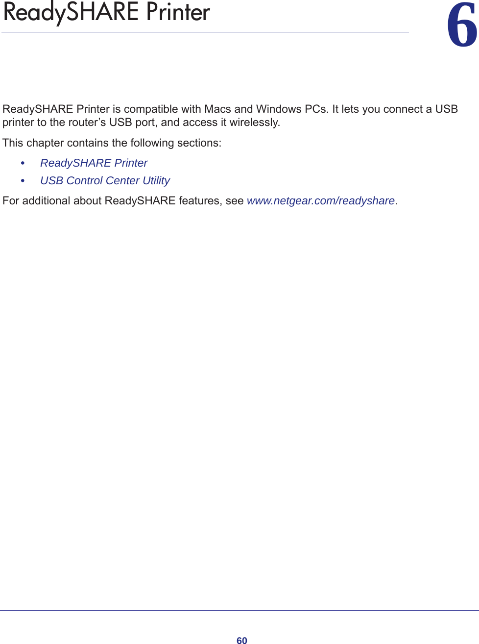 6066.   ReadySHARE PrinterReadySHARE Printer is compatible with Macs and Windows PCs. It lets you connect a USB printer to the router’s USB port, and access it wirelessly. This chapter contains the following sections:•     ReadySHARE Printer •     USB Control Center Utility For additional about ReadySHARE features, see www.netgear.com/readyshare. 