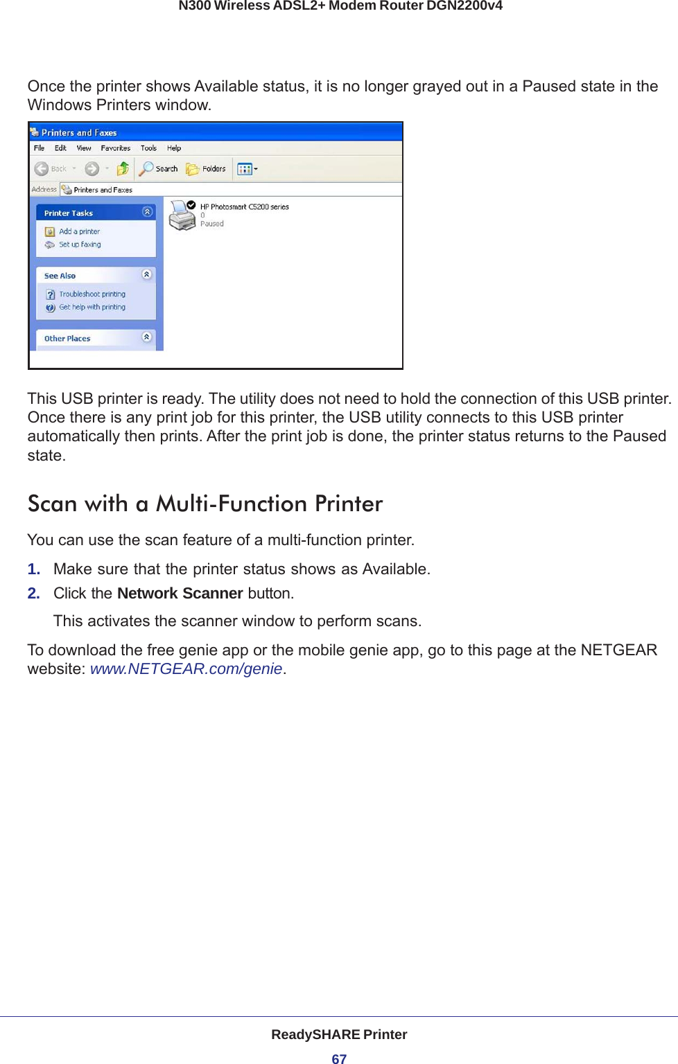 ReadySHARE Printer67 N300 Wireless ADSL2+ Modem Router DGN2200v4Once the printer shows Available status, it is no longer grayed out in a Paused state in the Windows Printers window.This USB printer is ready. The utility does not need to hold the connection of this USB printer. Once there is any print job for this printer, the USB utility connects to this USB printer automatically then prints. After the print job is done, the printer status returns to the Paused state.Scan with a Multi-Function PrinterYou can use the scan feature of a multi-function printer. 1.  Make sure that the printer status shows as Available.2.  Click the Network Scanner button. This activates the scanner window to perform scans.To download the free genie app or the mobile genie app, go to this page at the NETGEAR website: www.NETGEAR.com/genie. 