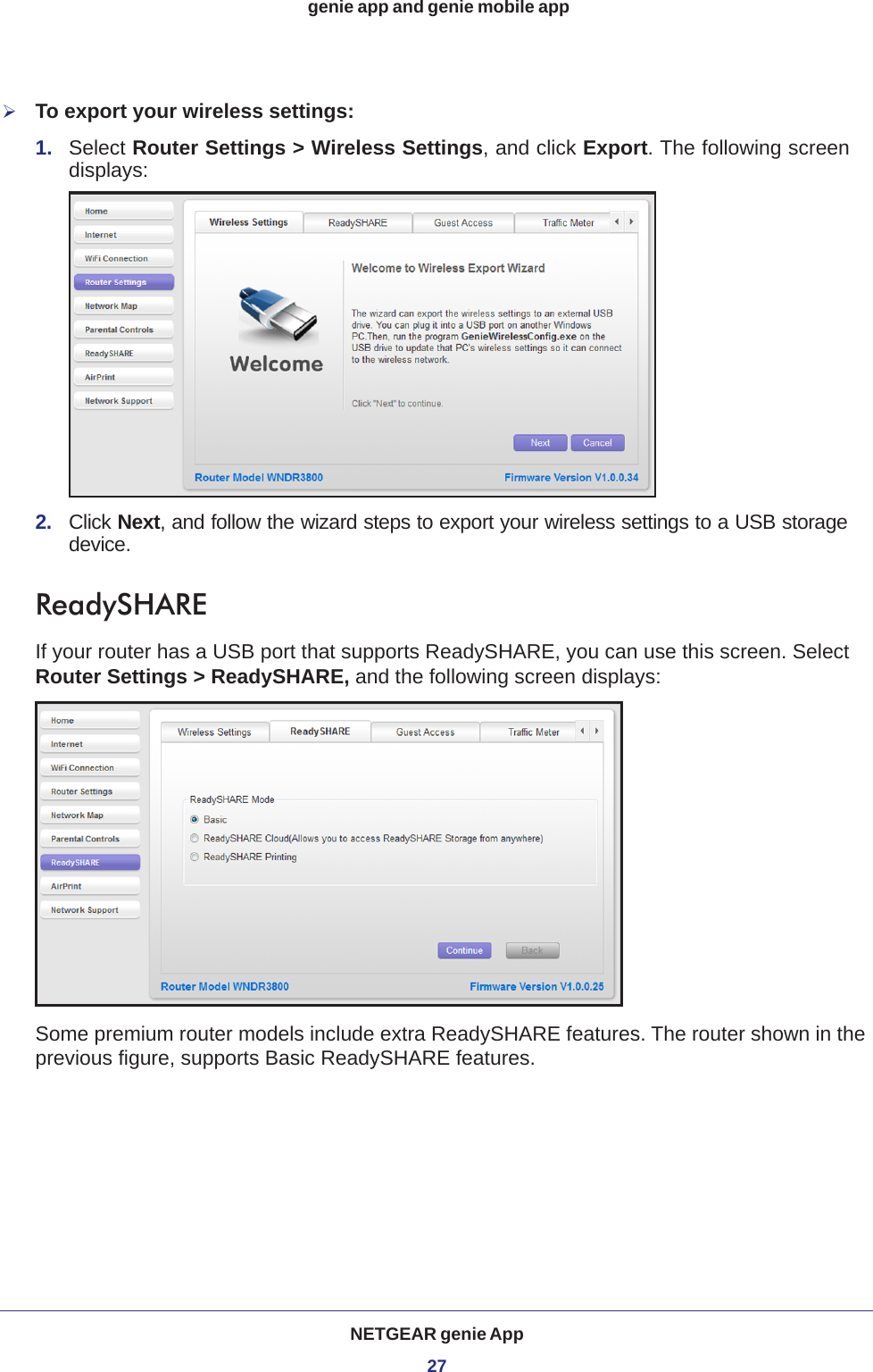 NETGEAR genie App27 genie app and genie mobile appTo export your wireless settings:1.  Select Router Settings &gt; Wireless Settings, and click Export. The following screen displays:2.  Click Next, and follow the wizard steps to export your wireless settings to a USB storage device.ReadySHAREIf your router has a USB port that supports ReadySHARE, you can use this screen. Select Router Settings &gt; ReadySHARE, and the following screen displays:Some premium router models include extra ReadySHARE features. The router shown in the previous figure, supports Basic ReadySHARE features.