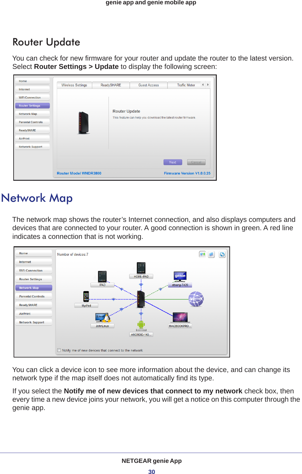 NETGEAR genie App30genie app and genie mobile app Router UpdateYou can check for new firmware for your router and update the router to the latest version. Select Router Settings &gt; Update to display the following screen:Network MapThe network map shows the router’s Internet connection, and also displays computers and devices that are connected to your router. A good connection is shown in green. A red line indicates a connection that is not working. You can click a device icon to see more information about the device, and can change its network type if the map itself does not automatically find its type.If you select the Notify me of new devices that connect to my network check box, then every time a new device joins your network, you will get a notice on this computer through the genie app. 