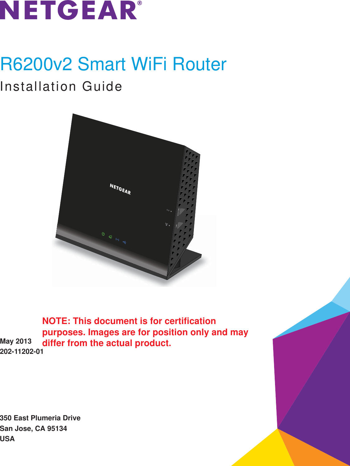 350 East Plumeria DriveSan Jose, CA 95134USAMay 2013202-11202-01R6200v2 Smart WiFi RouterInstallation GuideNOTE: This document is for certification purposes. Images are for position only and may differ from the actual product.