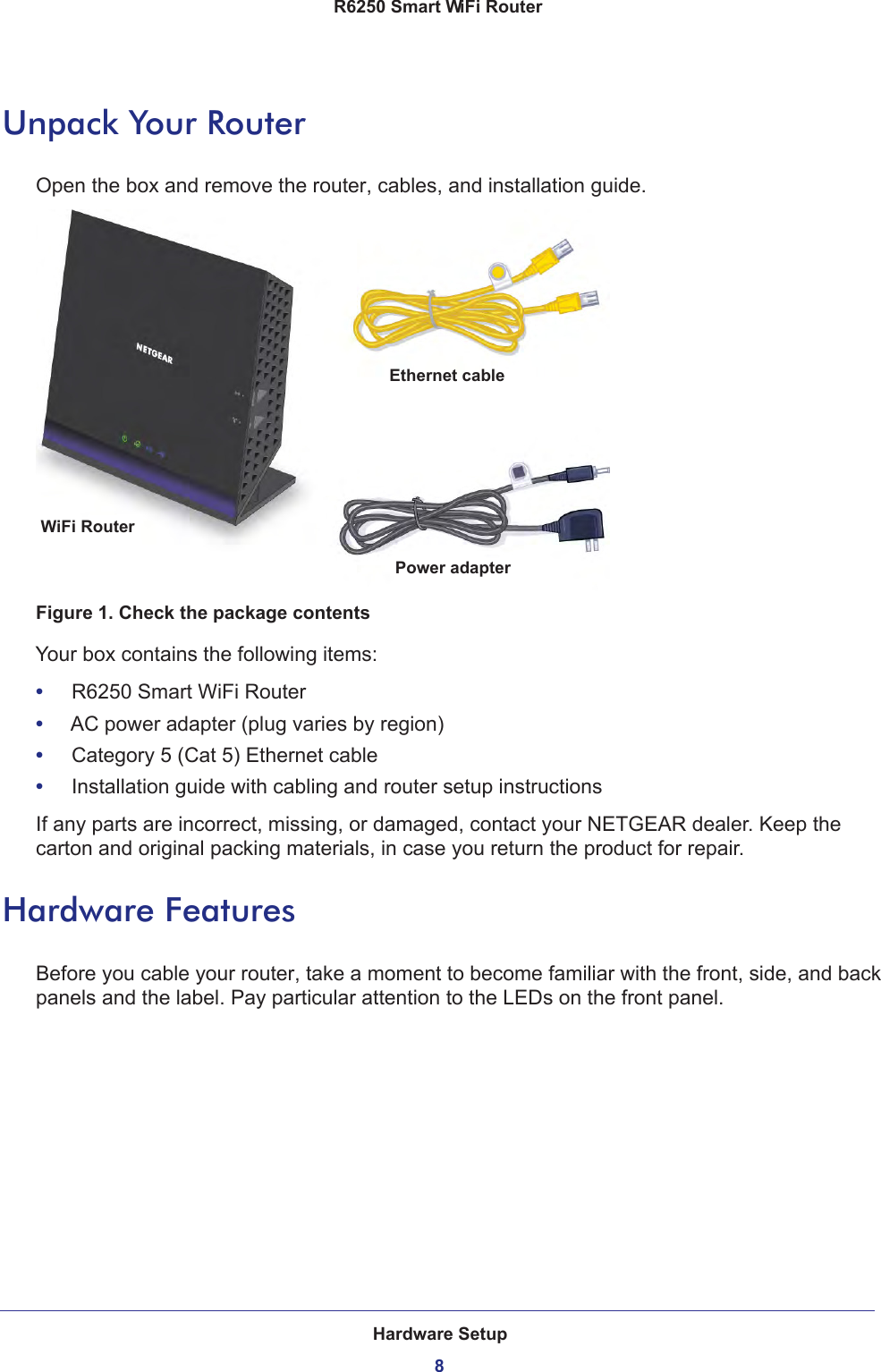 Hardware Setup8R6250 Smart WiFi Router Unpack Your RouterOpen the box and remove the router, cables, and installation guide.Ethernet cableWiFi Router Power adapterFigure 1. Check the package contentsYour box contains the following items:•     R6250 Smart WiFi Router•     AC power adapter (plug varies by region)•     Category 5 (Cat 5) Ethernet cable•     Installation guide with cabling and router setup instructionsIf any parts are incorrect, missing, or damaged, contact your NETGEAR dealer. Keep the carton and original packing materials, in case you return the product for repair. Hardware FeaturesBefore you cable your router, take a moment to become familiar with the front, side, and back panels and the label. Pay particular attention to the LEDs on the front panel.