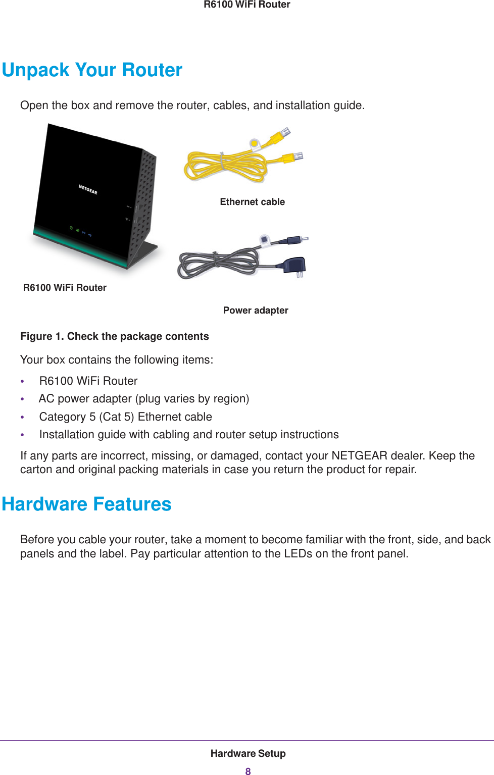 Hardware Setup8R6100 WiFi Router Unpack Your RouterOpen the box and remove the router, cables, and installation guide.Ethernet cableR6100 WiFi Router Power adapterFigure 1. Check the package contentsYour box contains the following items:•R6100 WiFi Router•AC power adapter (plug varies by region)•Category 5 (Cat 5) Ethernet cable•Installation guide with cabling and router setup instructionsIf any parts are incorrect, missing, or damaged, contact your NETGEAR dealer. Keep the carton and original packing materials in case you return the product for repair. Hardware FeaturesBefore you cable your router, take a moment to become familiar with the front, side, and back panels and the label. Pay particular attention to the LEDs on the front panel.