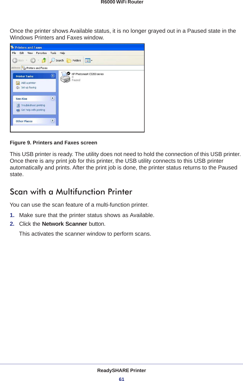 ReadySHARE Printer61 R6000 WiFi RouterOnce the printer shows Available status, it is no longer grayed out in a Paused state in the Windows Printers and Faxes window.Figure 9. Printers and Faxes screenThis USB printer is ready. The utility does not need to hold the connection of this USB printer. Once there is any print job for this printer, the USB utility connects to this USB printer automatically and prints. After the print job is done, the printer status returns to the Paused state.Scan with a Multifunction PrinterYou can use the scan feature of a multi-function printer. 1.  Make sure that the printer status shows as Available.2.  Click the Network Scanner button. This activates the scanner window to perform scans.