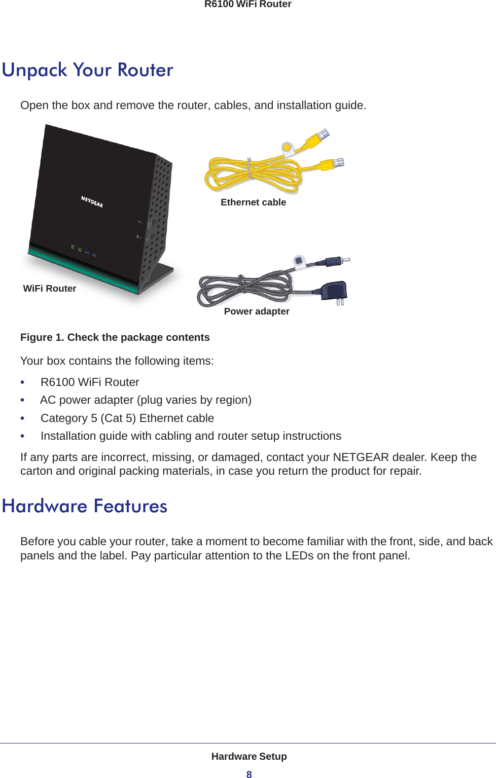 Hardware Setup8R6100 WiFi Router Unpack Your RouterOpen the box and remove the router, cables, and installation guide.Ethernet cableWiFi Router Power adapterFigure 1. Check the package contentsYour box contains the following items:•     R6100 WiFi Router•     AC power adapter (plug varies by region)•     Category 5 (Cat 5) Ethernet cable•     Installation guide with cabling and router setup instructionsIf any parts are incorrect, missing, or damaged, contact your NETGEAR dealer. Keep the carton and original packing materials, in case you return the product for repair. Hardware FeaturesBefore you cable your router, take a moment to become familiar with the front, side, and back panels and the label. Pay particular attention to the LEDs on the front panel.