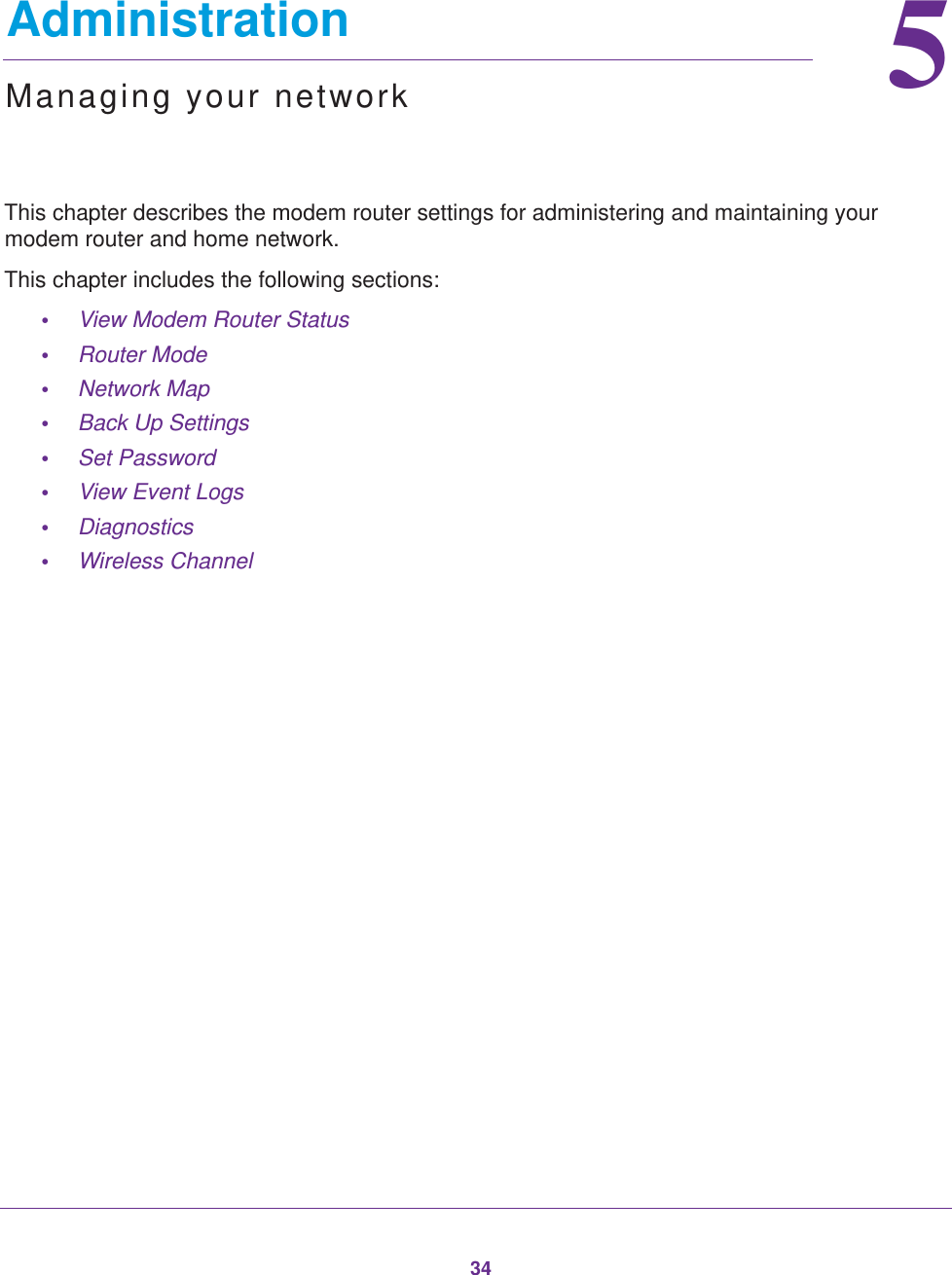 3455.   AdministrationManaging your networkThis chapter describes the modem router settings for administering and maintaining your modem router and home network. This chapter includes the following sections:•View Modem Router Status •Router Mode •Network Map •Back Up Settings •Set Password •View Event Logs •Diagnostics •Wireless Channel 