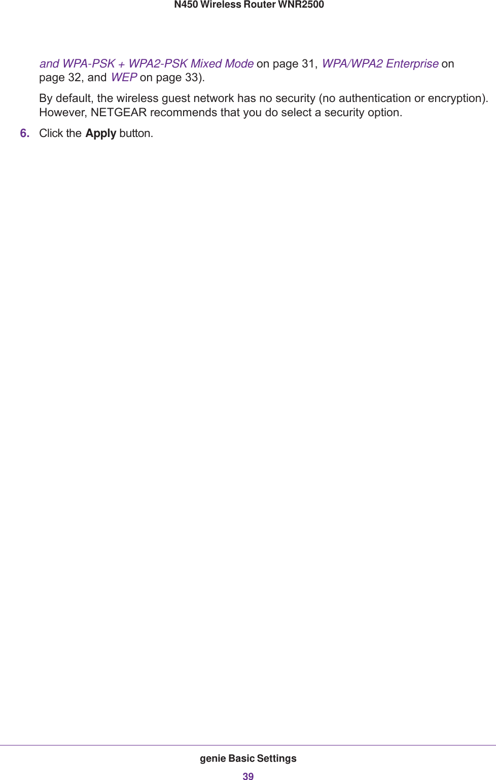 genie Basic Settings39 N450 Wireless Router WNR2500and WPA-PSK + WPA2-PSK Mixed Mode on page  31, WPA/WPA2 Enterprise on page  32, and WEP on page  33).By default, the wireless guest network has no security (no authentication or encryption). However, NETGEAR recommends that you do select a security option.6. Click the Apply button.