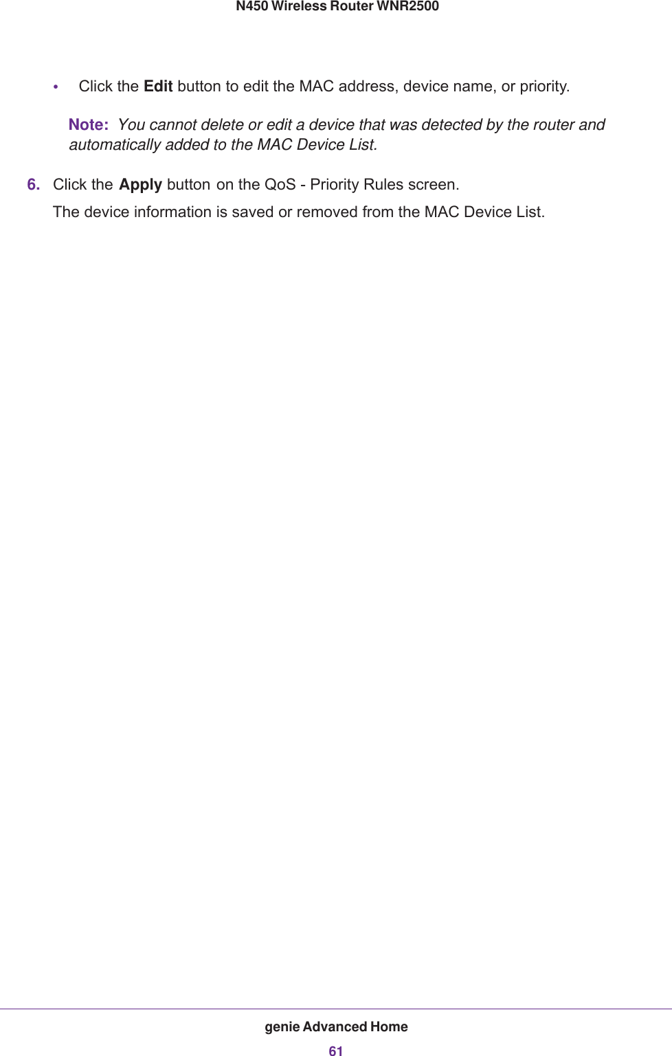 genie Advanced Home61 N450 Wireless Router WNR2500•Click the Edit button to edit the MAC address, device name, or priority.Note:  You cannot delete or edit a device that was detected by the router and automatically added to the MAC Device List.6. Click the Apply button on the QoS - Priority Rules screen.The device information is saved or removed from the MAC Device List.