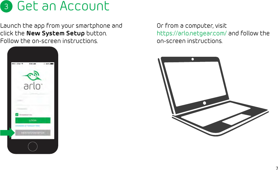 7Get an AccountLaunch the app from your smartphone and click the New System Setup button. Follow the on-screen instructions.3Or from a computer, visit https://arlo.netgear.com/ and follow the on-screen instructions.