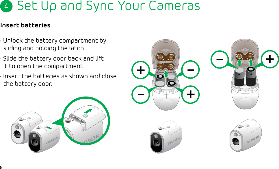 8Set Up and Sync Your CamerasInsert batteries• Unlock the battery compartment by   sliding and holding the latch.• Slide the battery door back and lift   it to open the compartment.• Insert the batteries as shown and close   the battery door.4