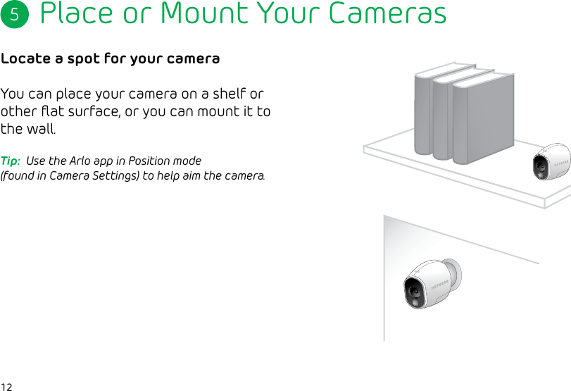 12Place or Mount Your CamerasLocate a spot for your cameraYou can place your camera on a shelf or other ﬂat surface, or you can mount it to the wall.5Tip:  Use the Arlo app in Position mode (found in Camera Settings) to help aim the camera.